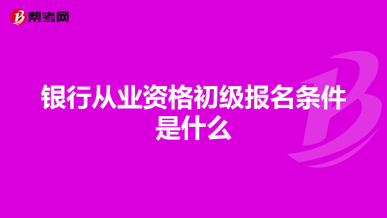银行从业资格初级报名条件是什么