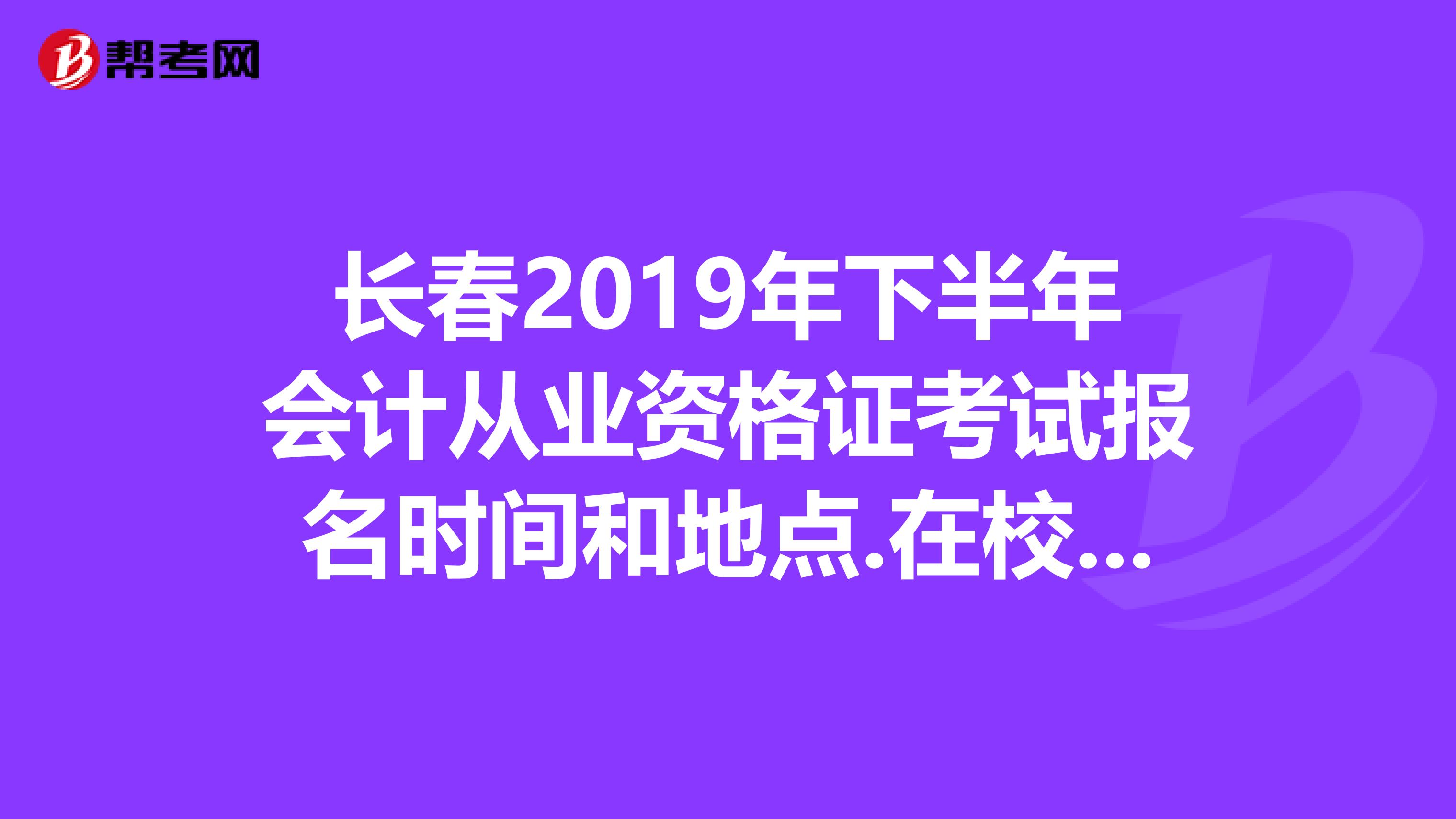 长春2019年下半年会计从业资格证考试报名时间和地点.在校学生也可以报名吗