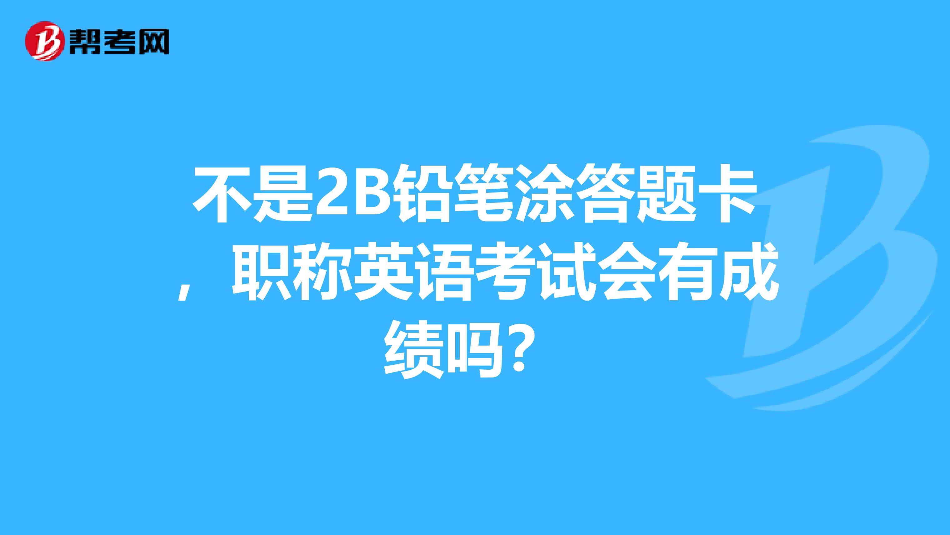 不是2B铅笔涂答题卡,职称英语考试会有成绩吗?