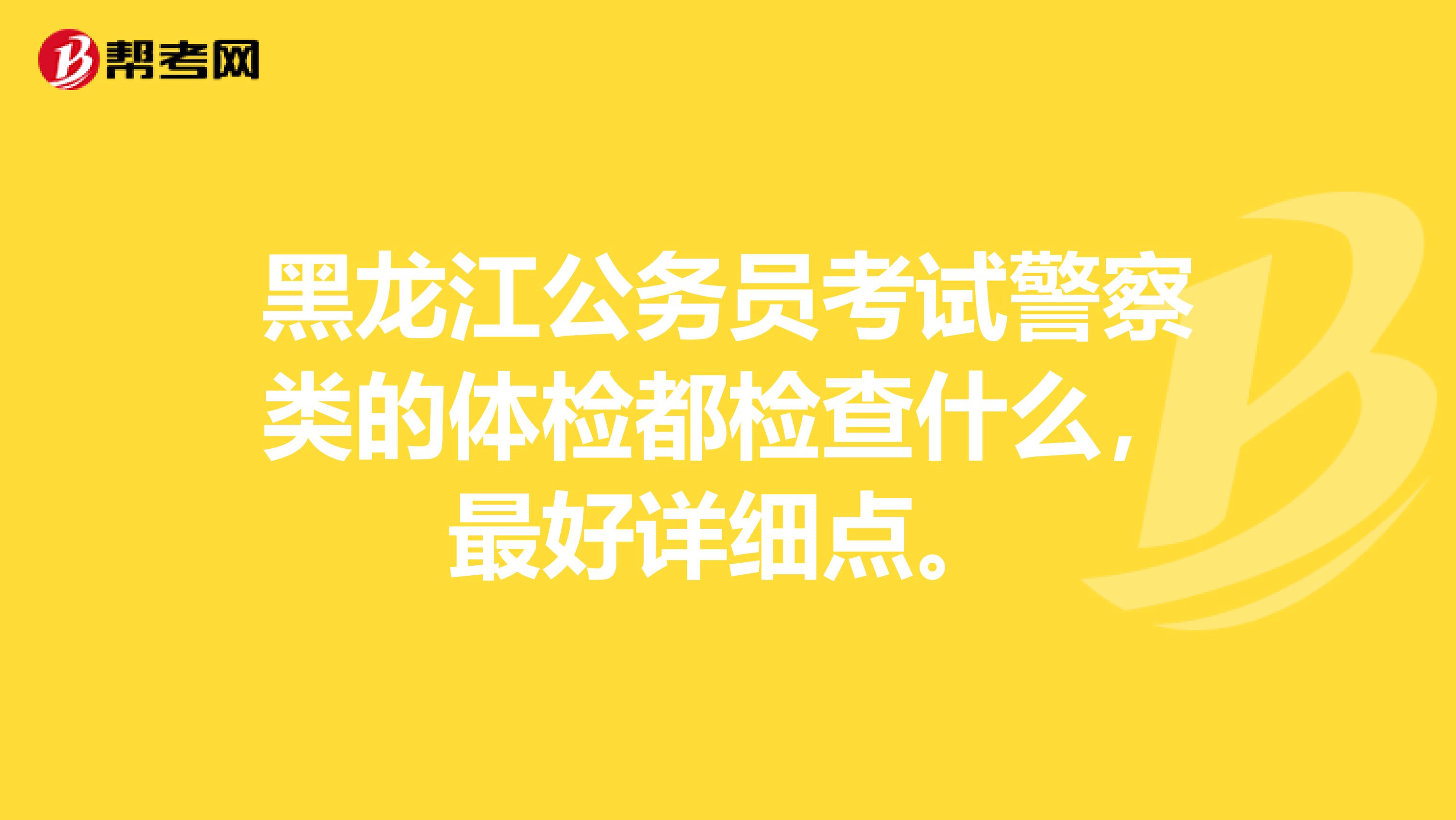 黑龙江公务员考试警察类的体检都检查什么，最好详细点。
