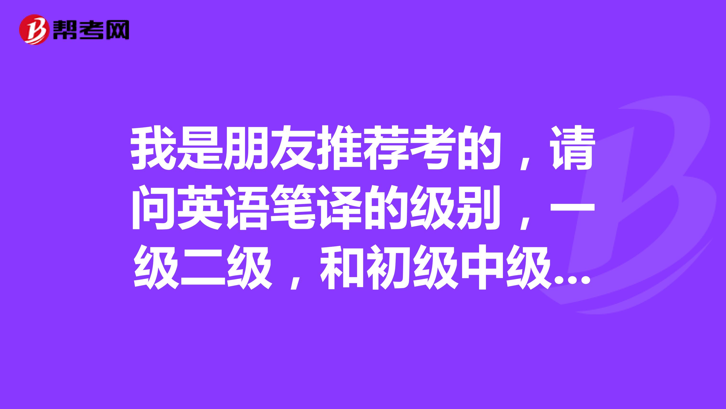 我是朋友推荐考的，请问英语笔译的级别，一级二级，和初级中级是什么关系