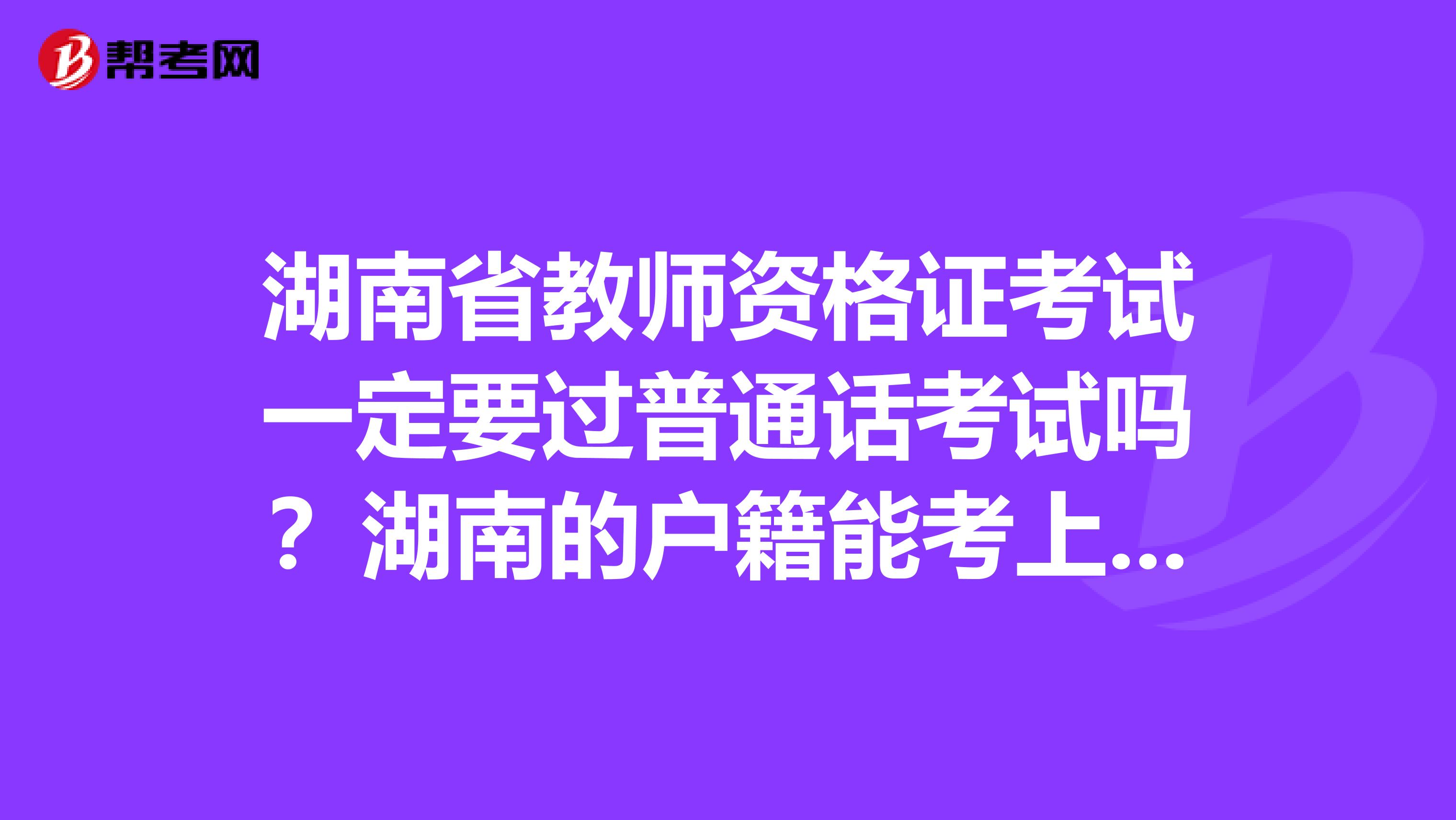 湖南省教师资格证考试一定要过普通话考试吗？湖南的户籍能考上海的教师证吗