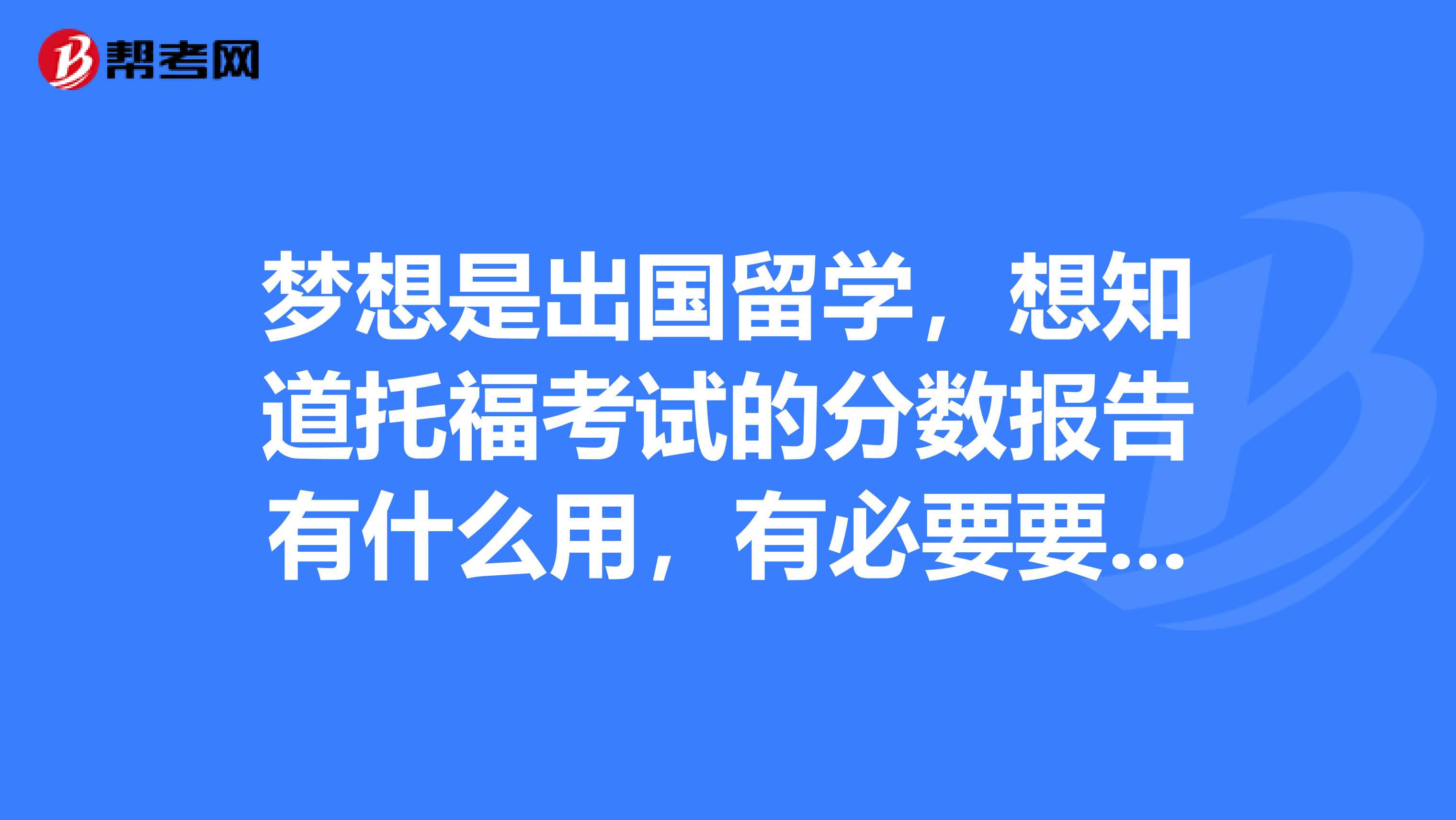 梦想是出国留学,想知道托福考试的分数报告有什么用,有必要要吗?