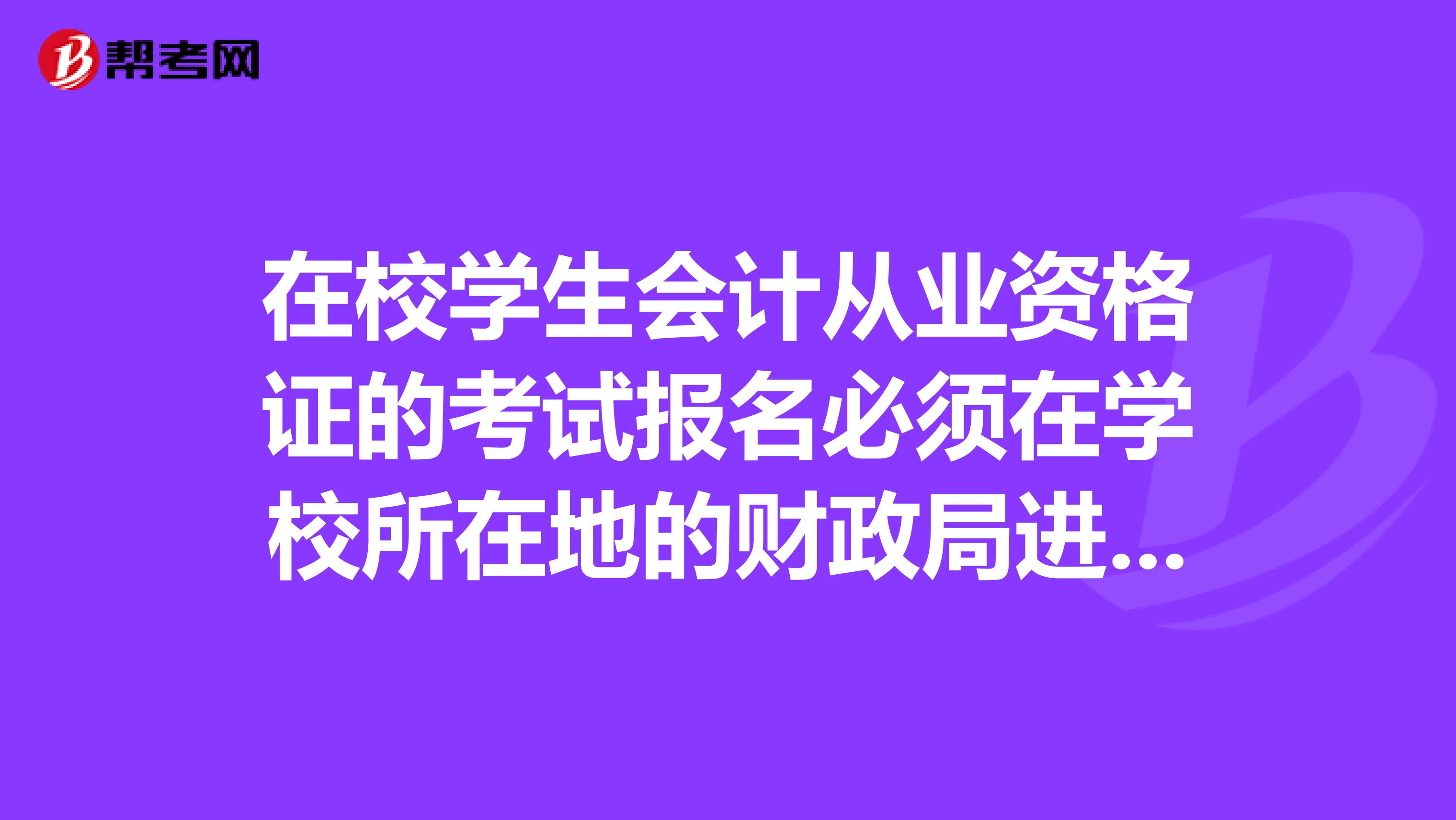 在校学生会计从业资格证的考试报名必须在学校所在地的财政局进行报名