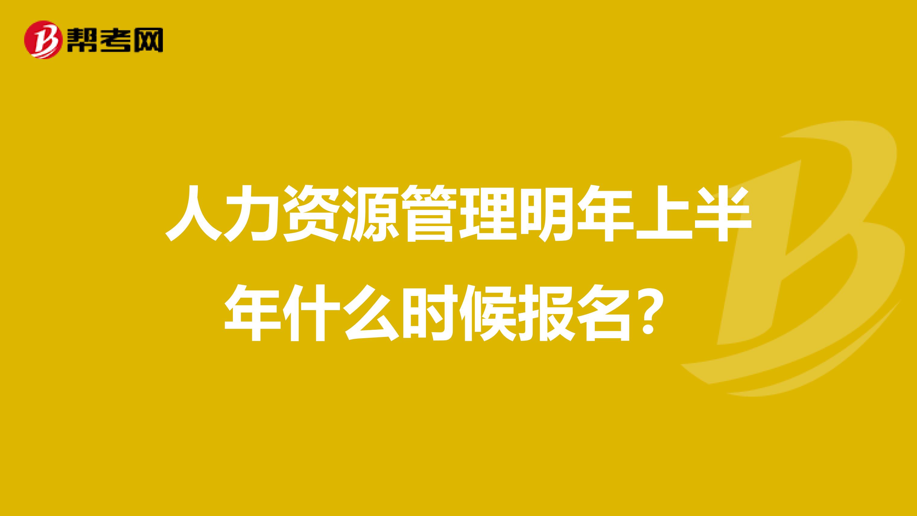 人力资源管理明年上半年什么时候报名？