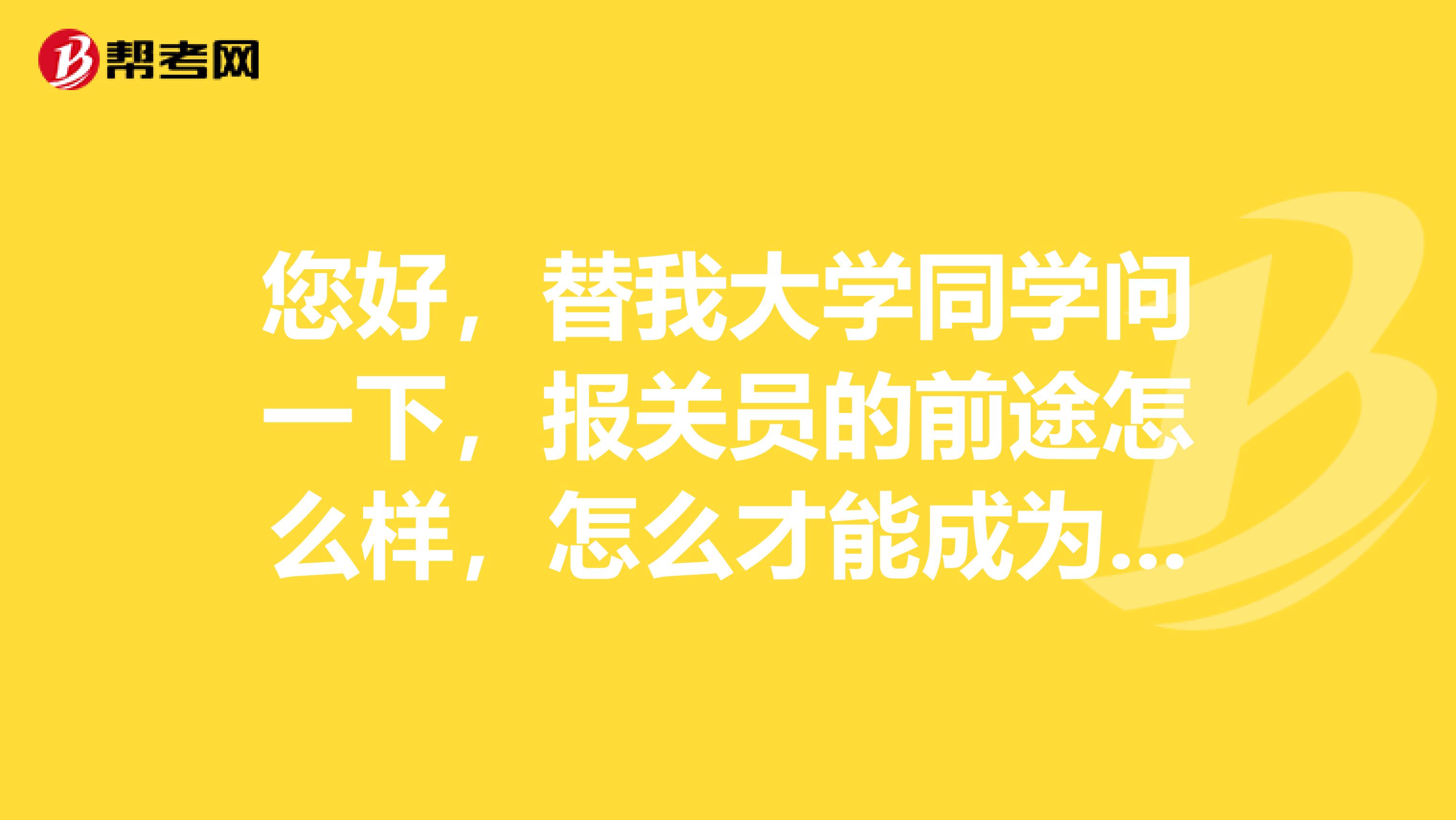 您好，替我大学同学问一下，报关员的前途怎么样，怎么才能成为一名报关员？