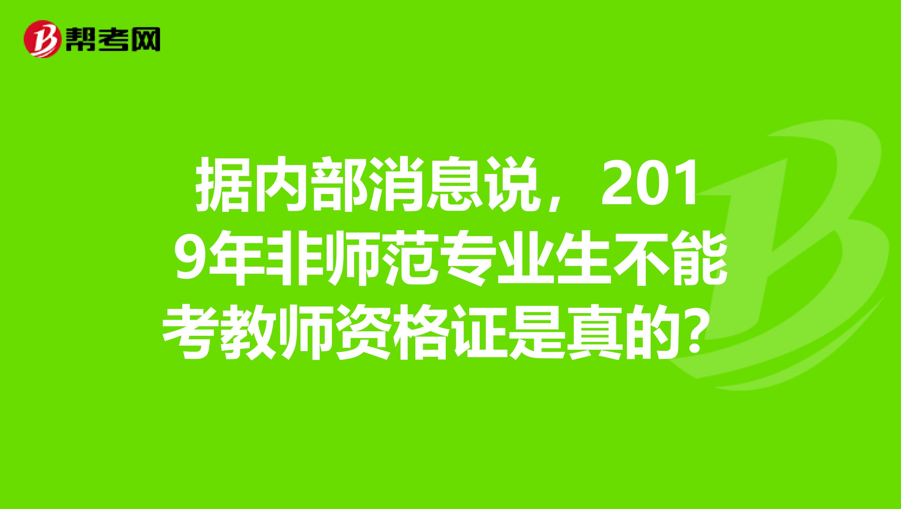 据内部消息说,2019年非师范专业生不能考教师资格证是真的?