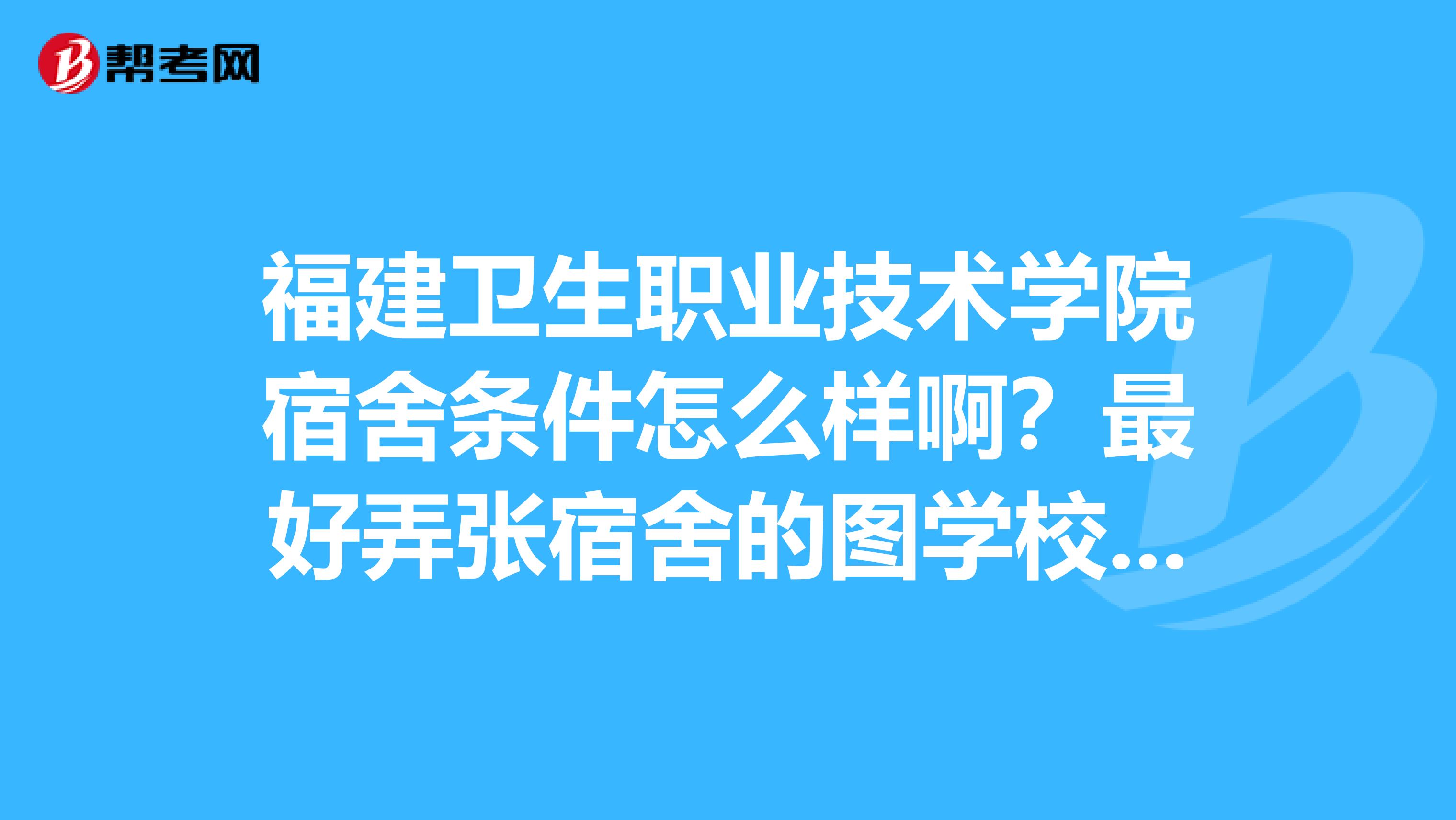 福建卫生职业技术学院宿舍条件怎么样啊?最好弄张宿舍的图学校的助产专业就业率高吗?