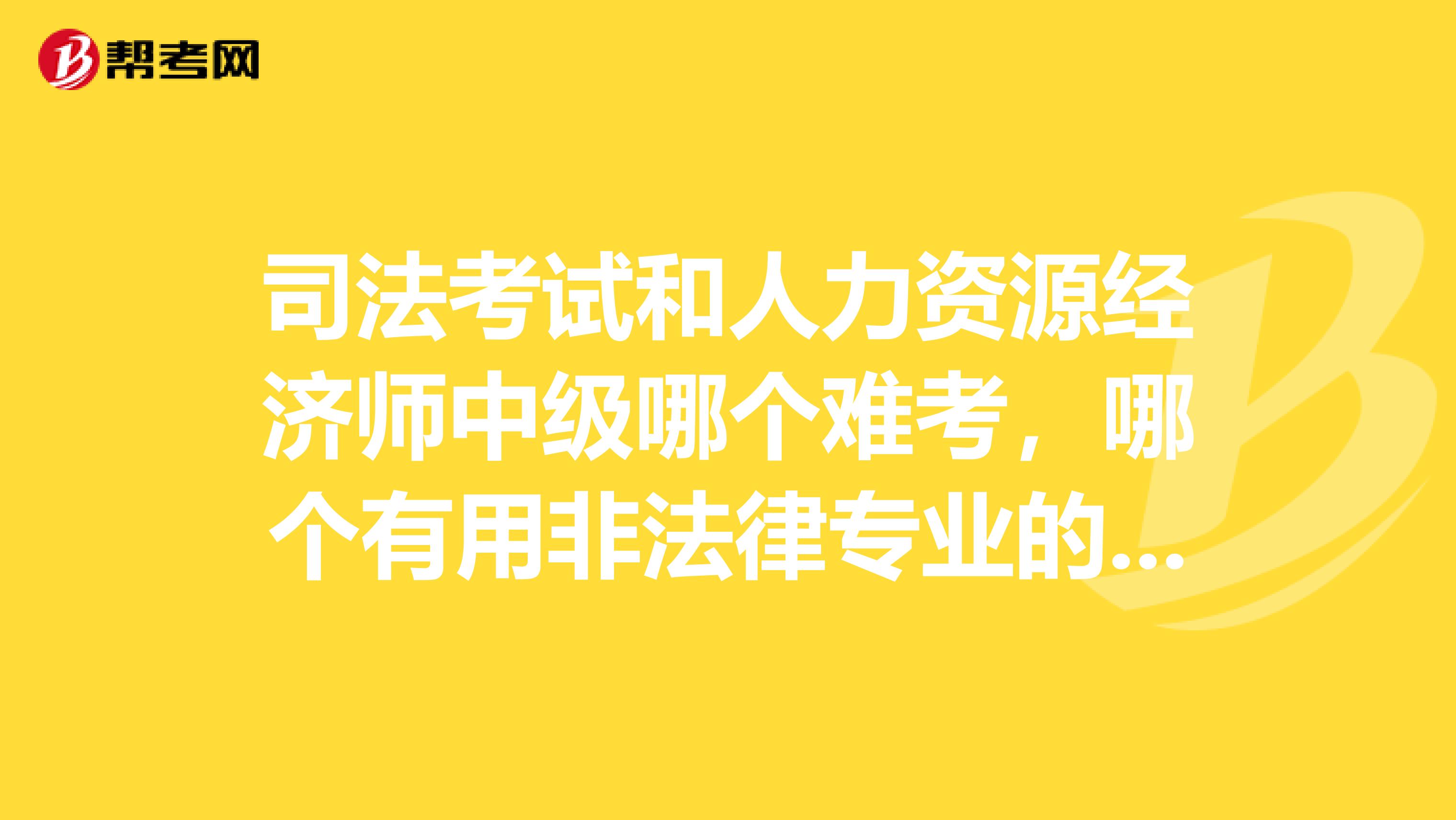 司法考试和人力资源经济师中级哪个难考，哪个有用非法律专业的求教