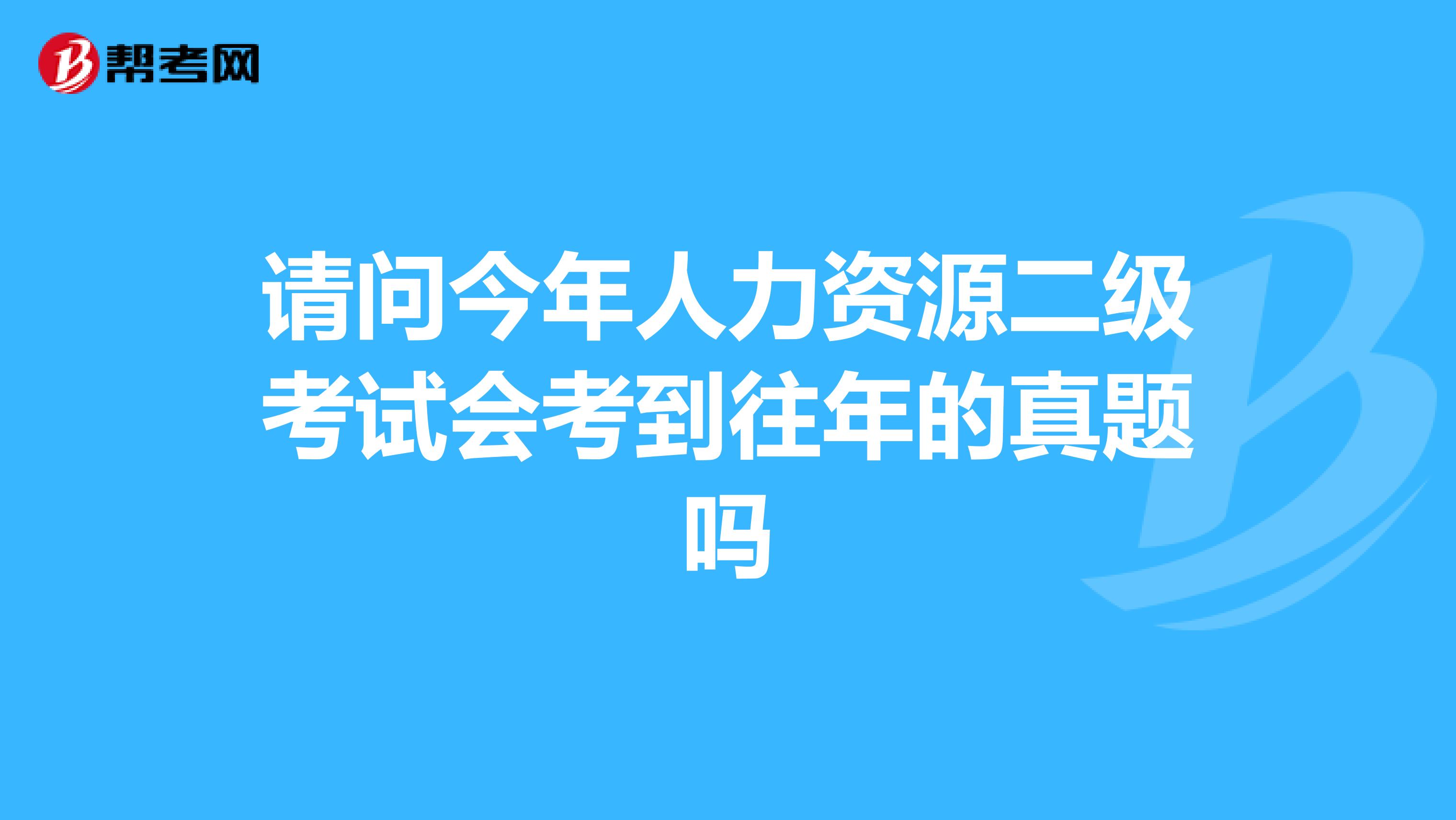 请问今年人力资源二级考试会考到往年的真题吗