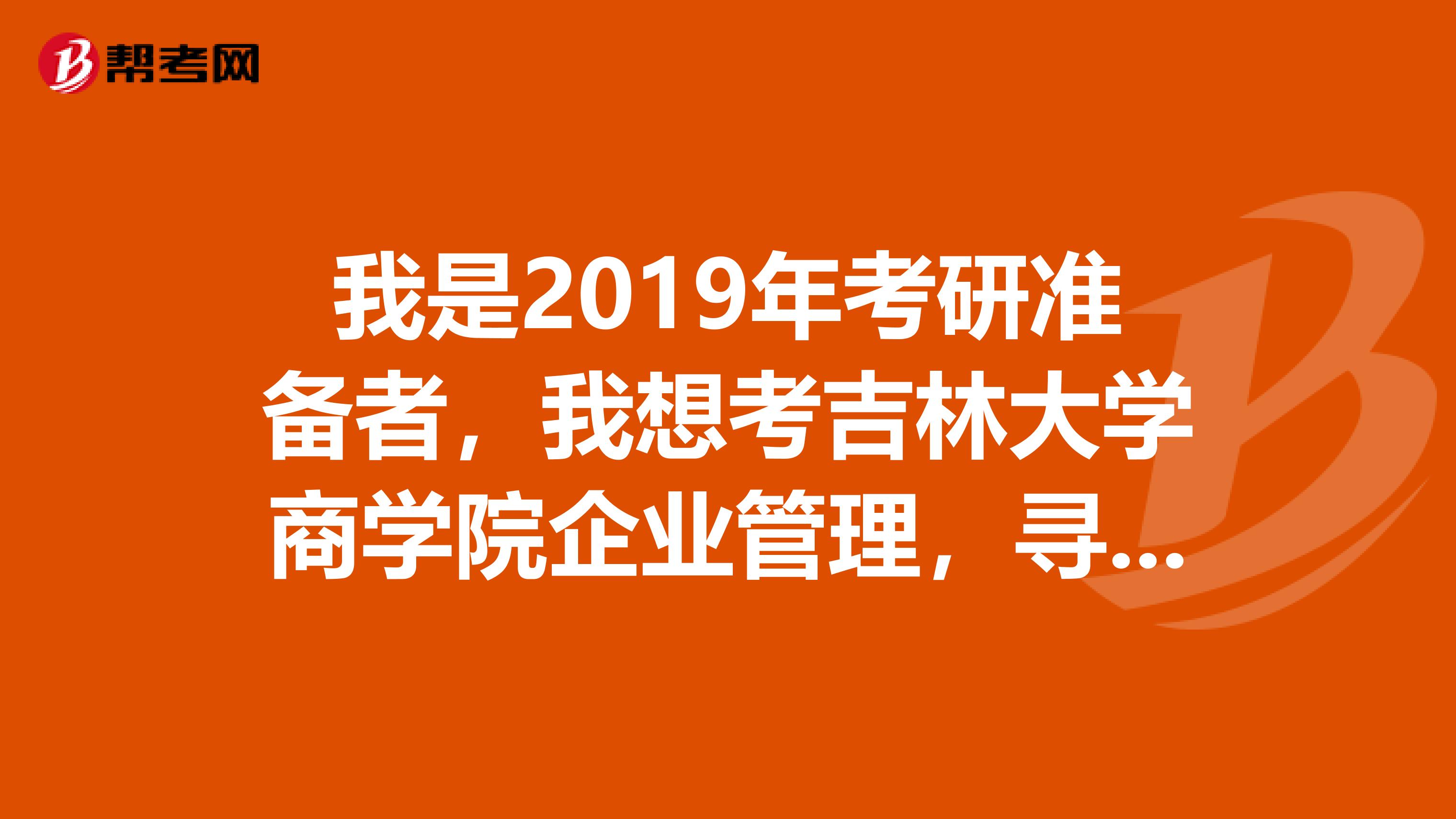 我是2019年考研准备者,我想考吉林大学商学院企业管理,寻吉大企管研究生学长学姐希望能给点指导.