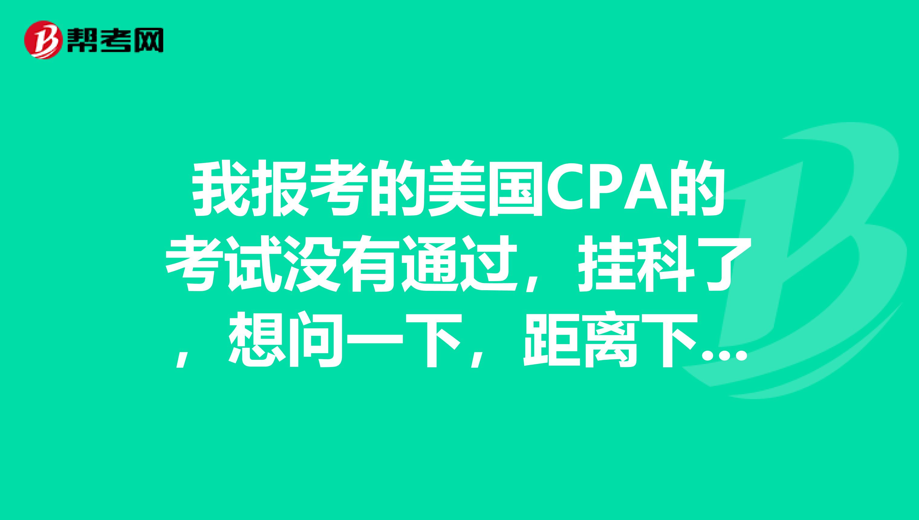 我报考的美国CPA的考试没有通过，挂科了，想问一下，距离下一次考试多久才可以报考？