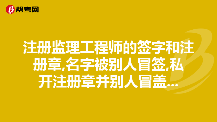 注册监理工程师的签字和注册章,名字被别人冒签,私开注册章并别人冒盖...