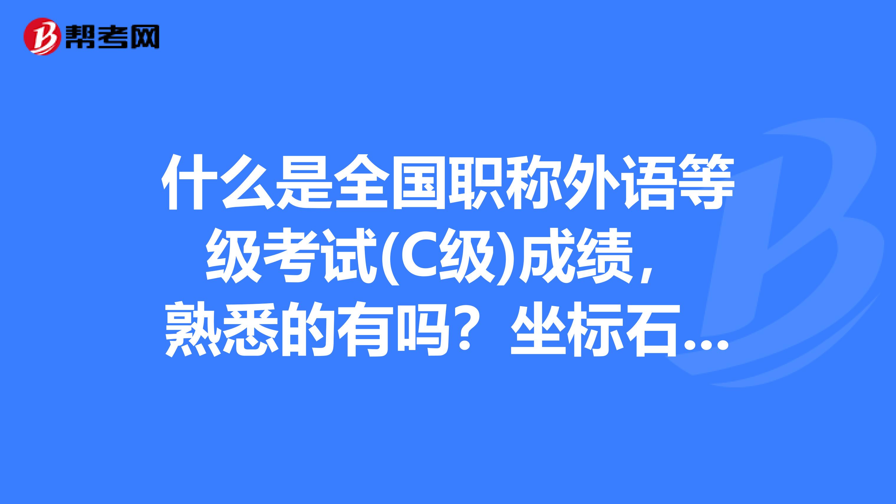 什么是全国职称外语等级考试(C级)成绩,熟悉的有吗?坐标石家庄