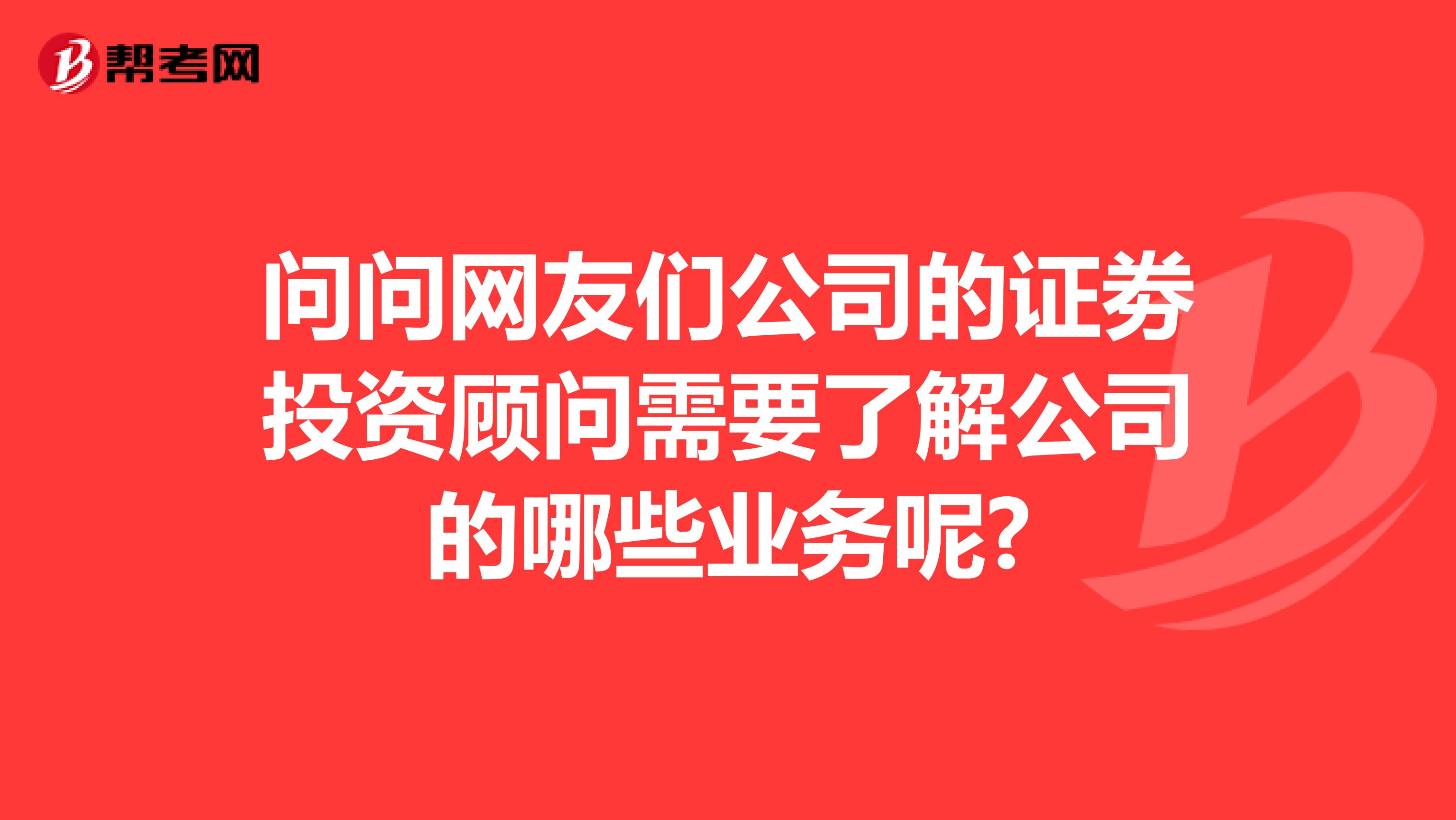 問問網(wǎng)友們公司的證劵投資顧問需要了解公司的哪些業(yè)務(wù)呢?