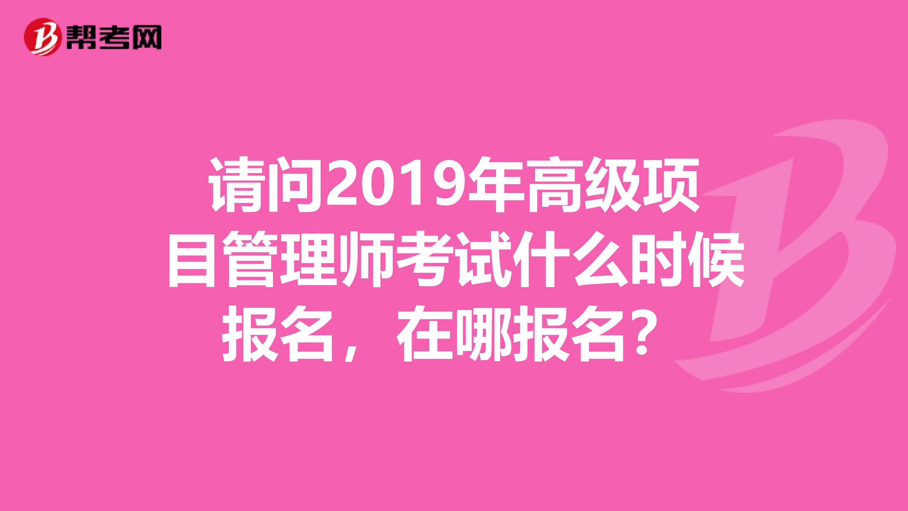 请问2019年高级项目管理师考试什么时候报名，在哪报名？