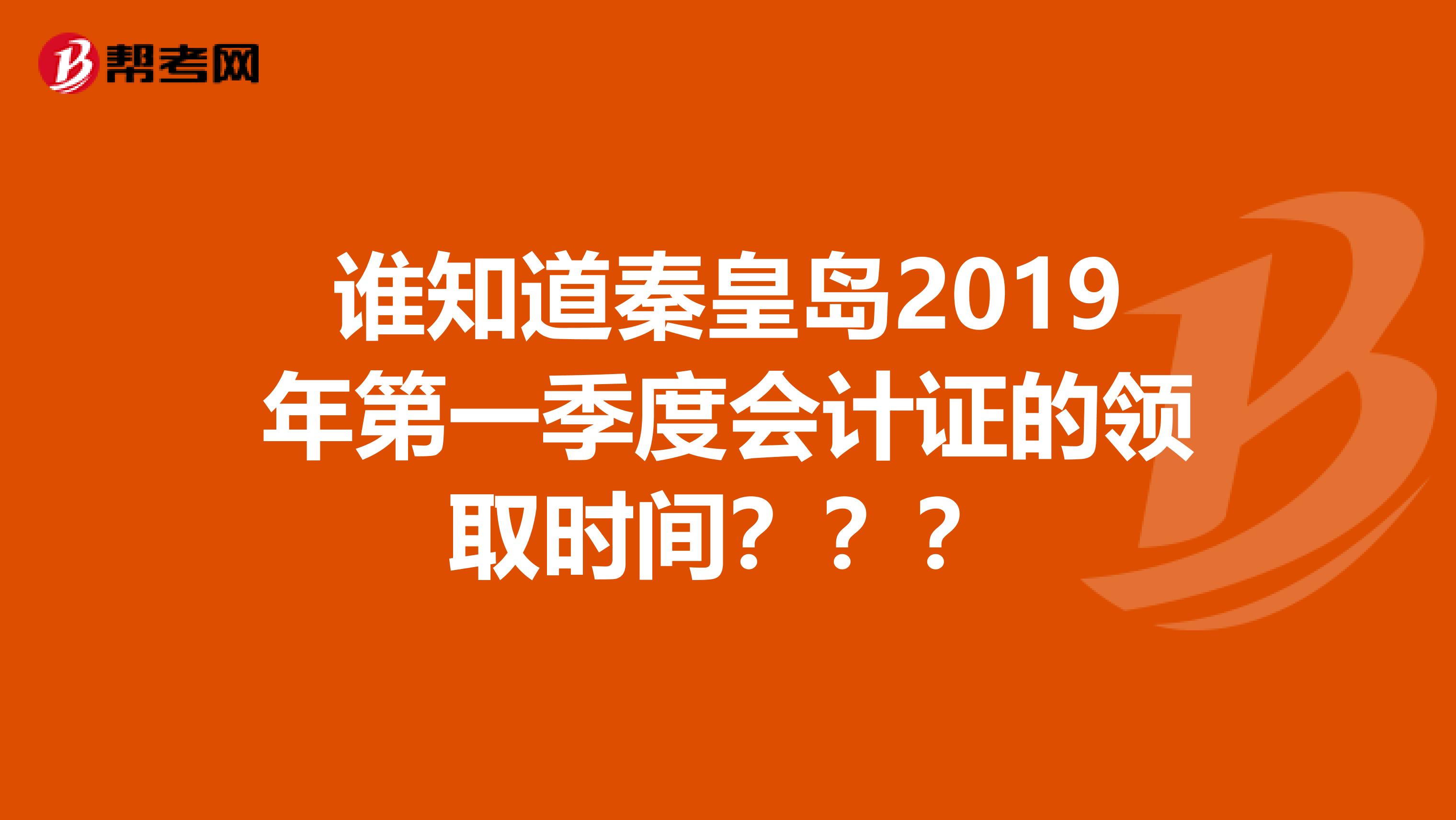谁知道秦皇岛2019年第一季度会计证的领取时间？？？