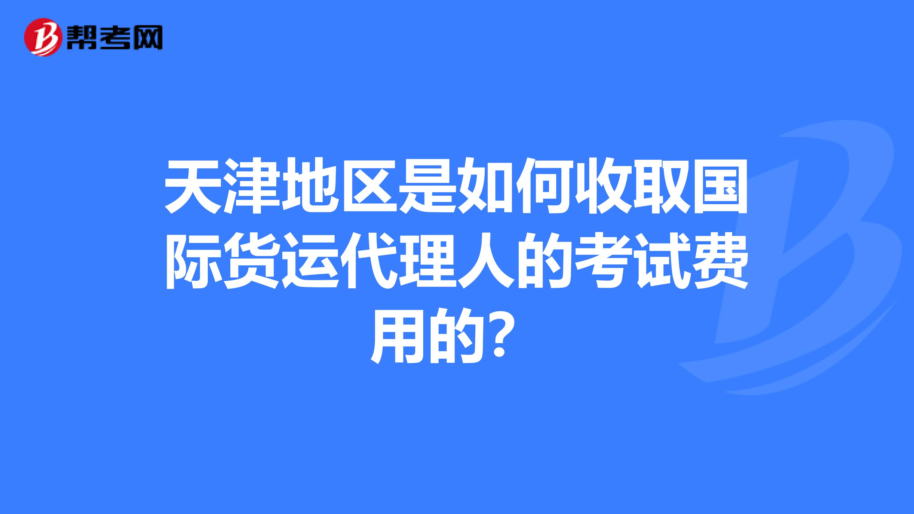 天津地区是如何收取国际货运代理人的考试费用的?