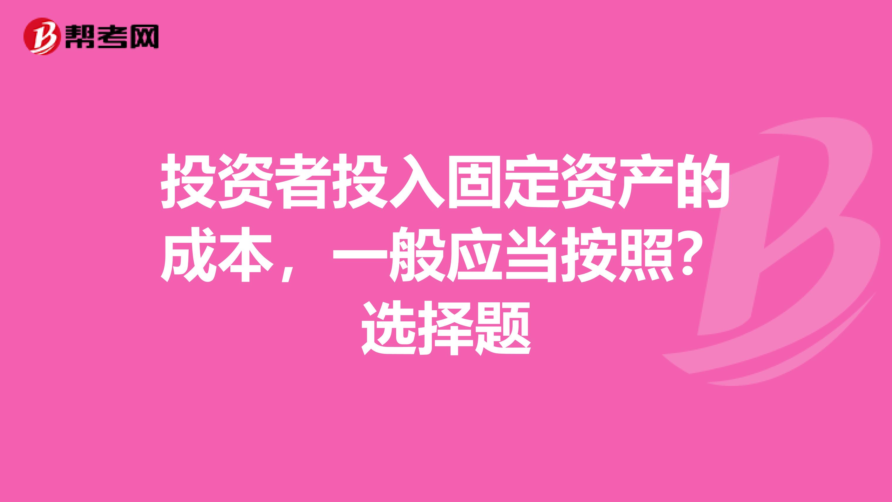 投資者投入固定資產(chǎn)的成本，一般應(yīng)當按照？選擇題
