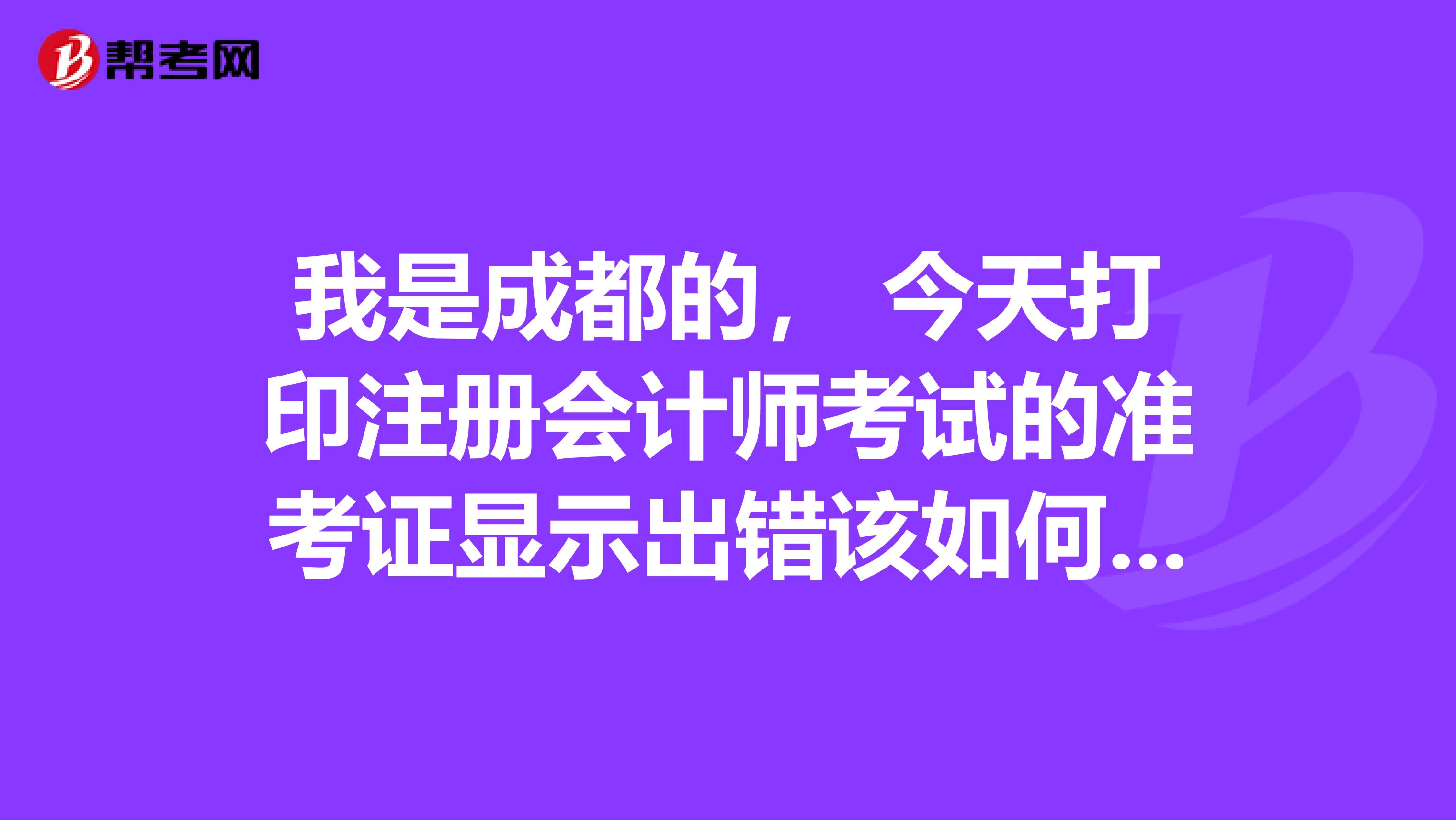 我是成都的， 今天打印注冊會計師考試的準考證顯示出錯該如何解決？
