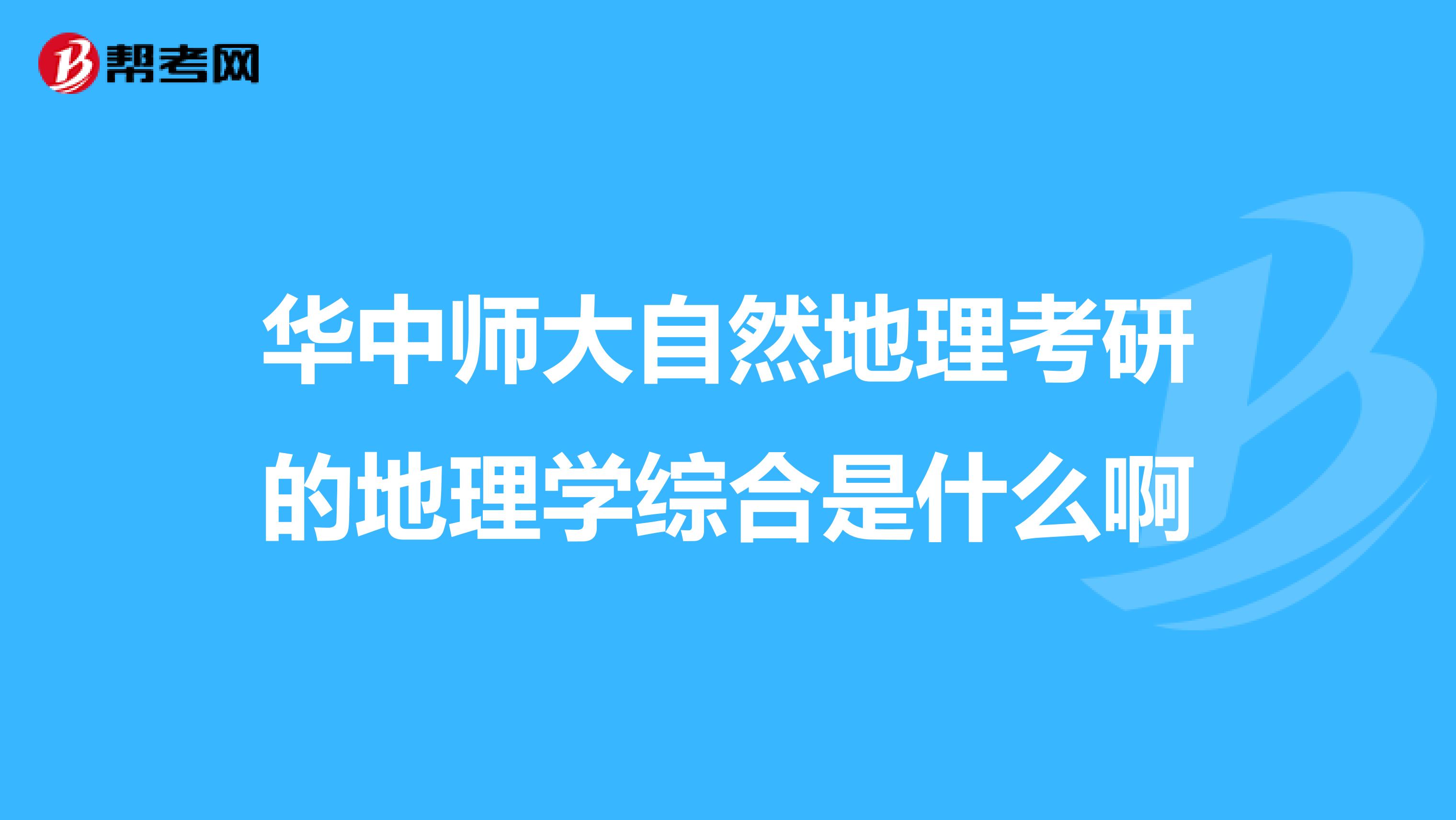 華中師大自然地理考研的地理學(xué)綜合是什么啊
