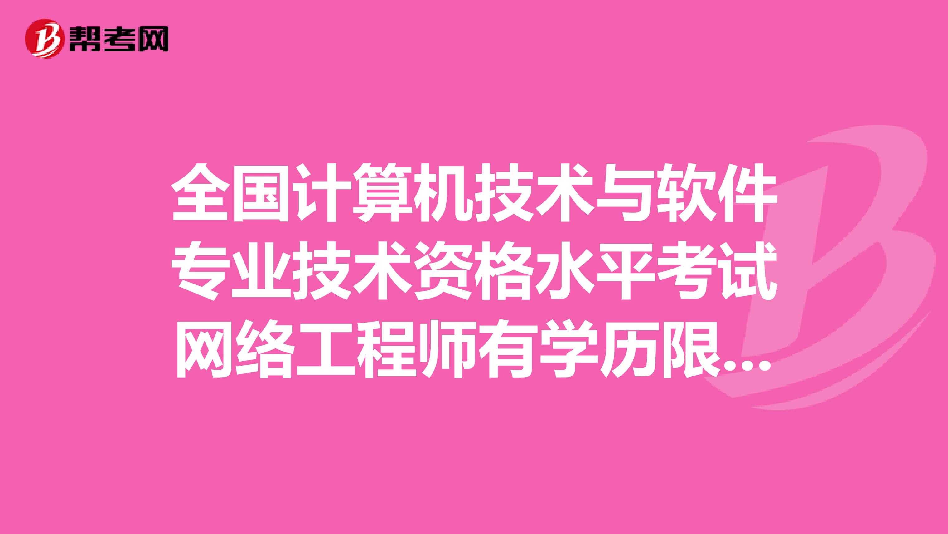 全国计算机技术与软件专业技术资格水平考试网络工程师有学历限制没有?中级网络工程师需要什么条件?