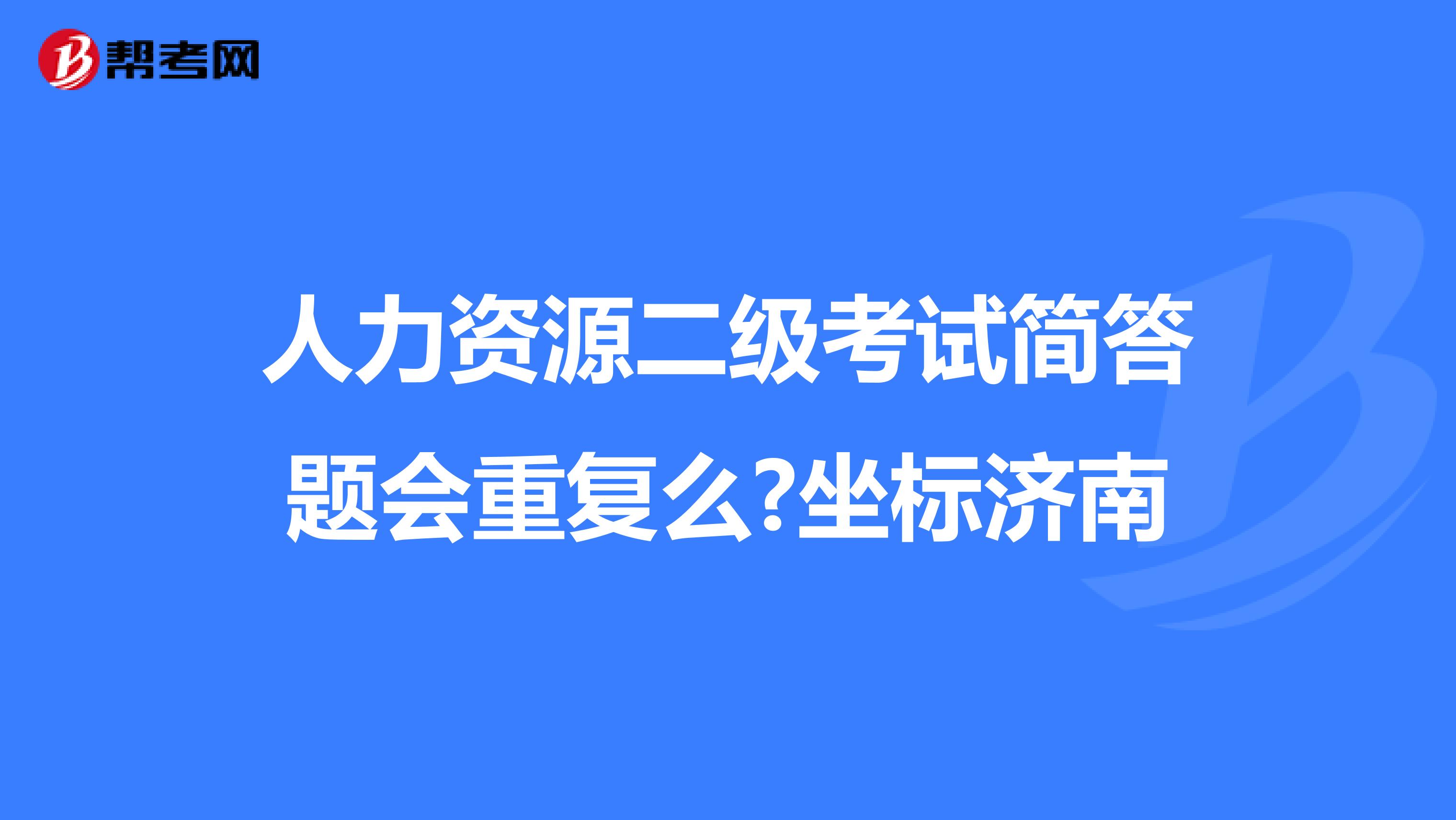 人力资源二级考试简答题会重复么?坐标济南