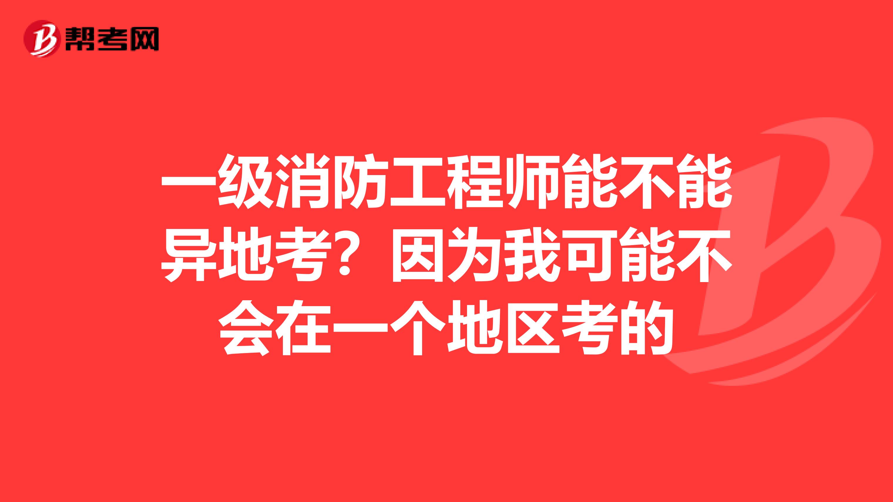 一级消防工程师能不能异地考?因为我可能不会在一个地区考的