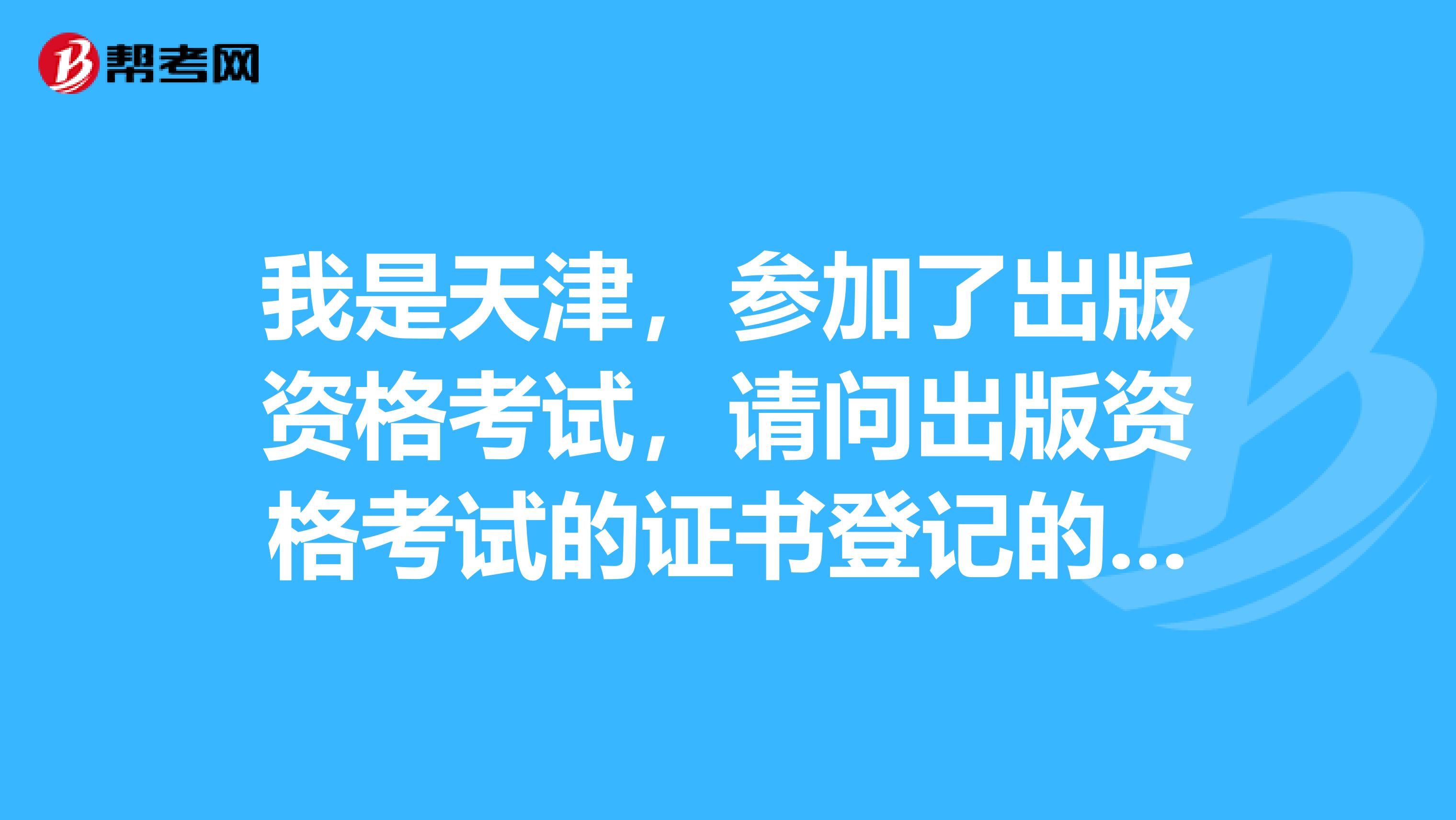 我是天津，参加了出版资格考试，请问出版资格考试的证书登记的规定是什么样的啊？