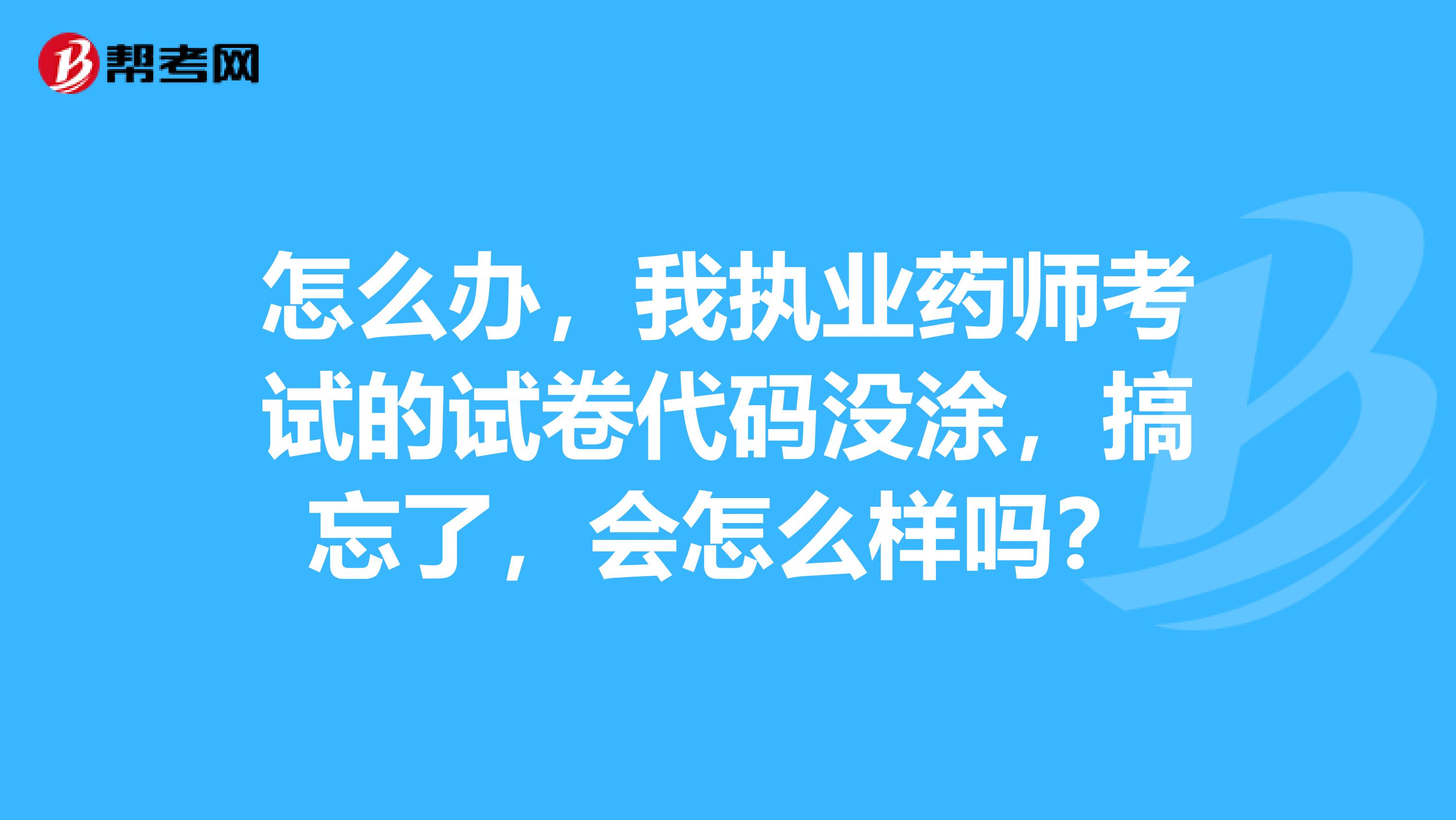 怎么办,我执业药师考试的试卷代码没涂,搞忘了,会怎么样吗?
