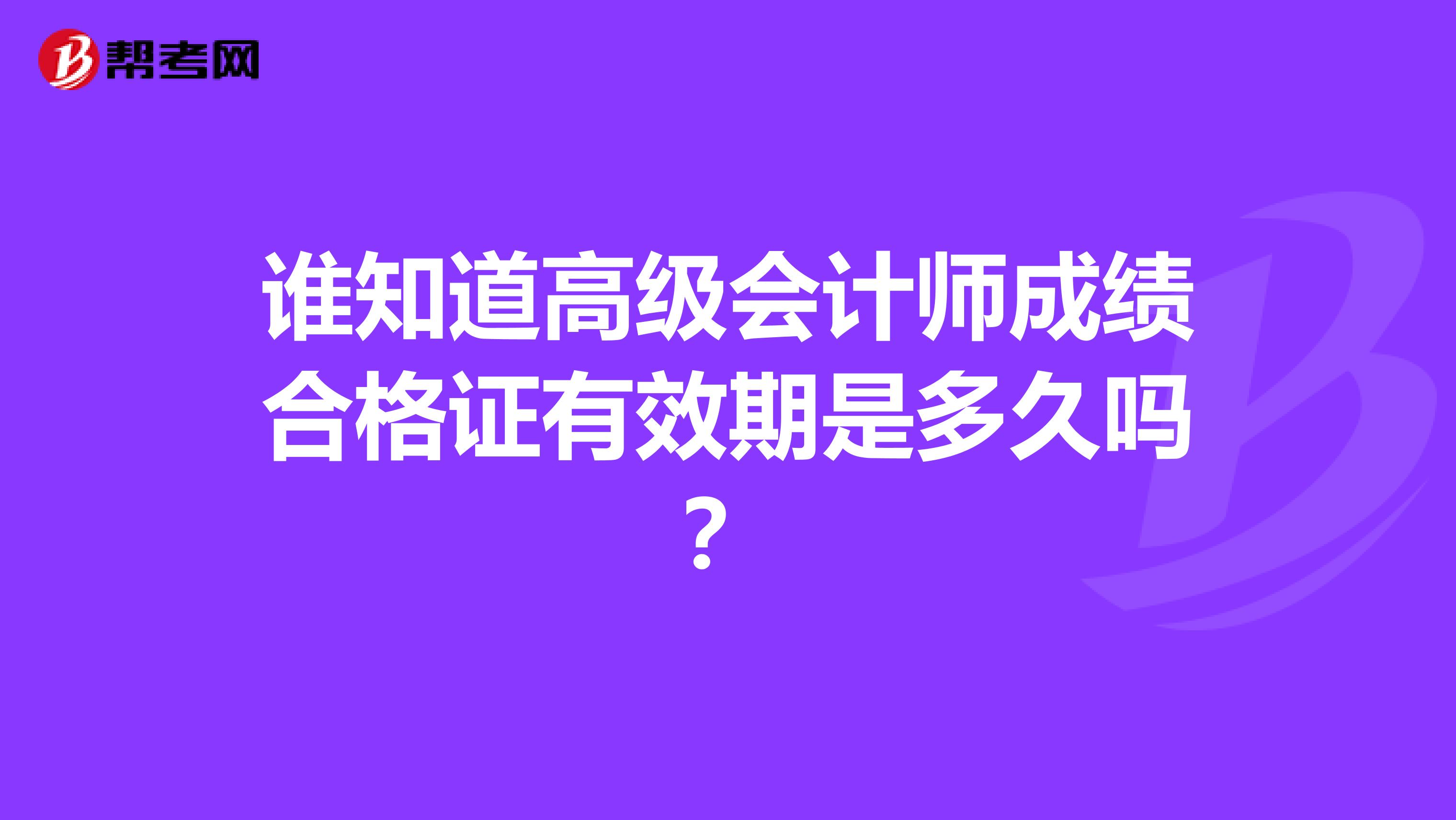 谁知道高级会计师成绩合格证有效期是多久吗?