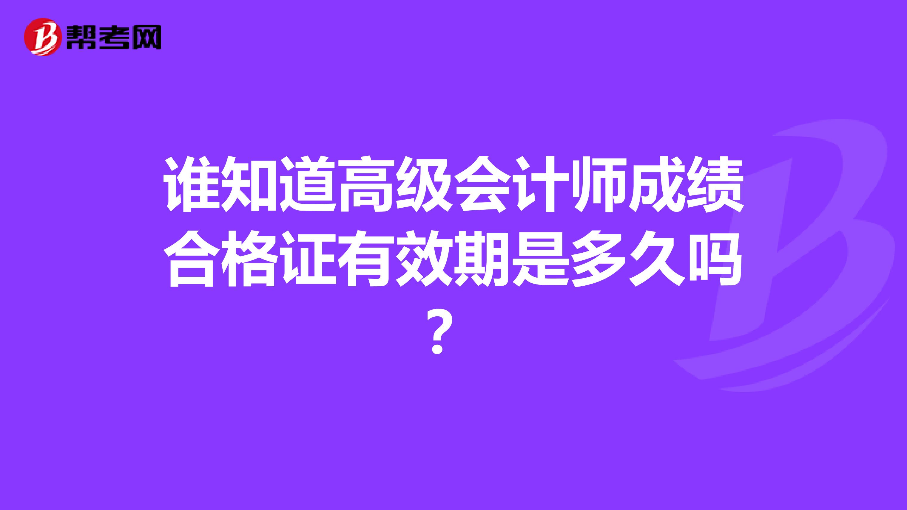 谁知道高级会计师成绩合格证有效期是多久吗？