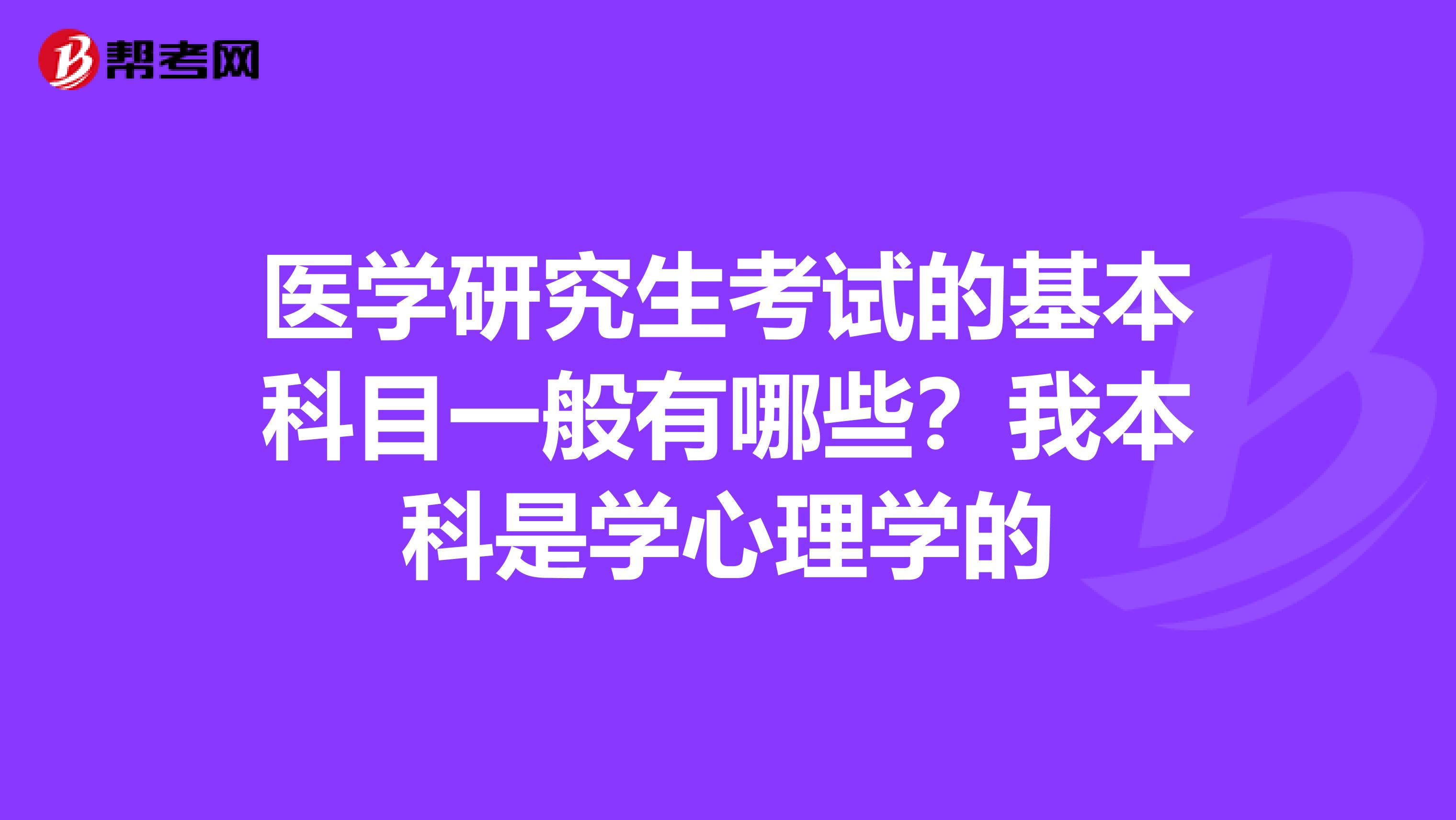 医学研究生考试的基本科目一般有哪些？我本科是学心理学的