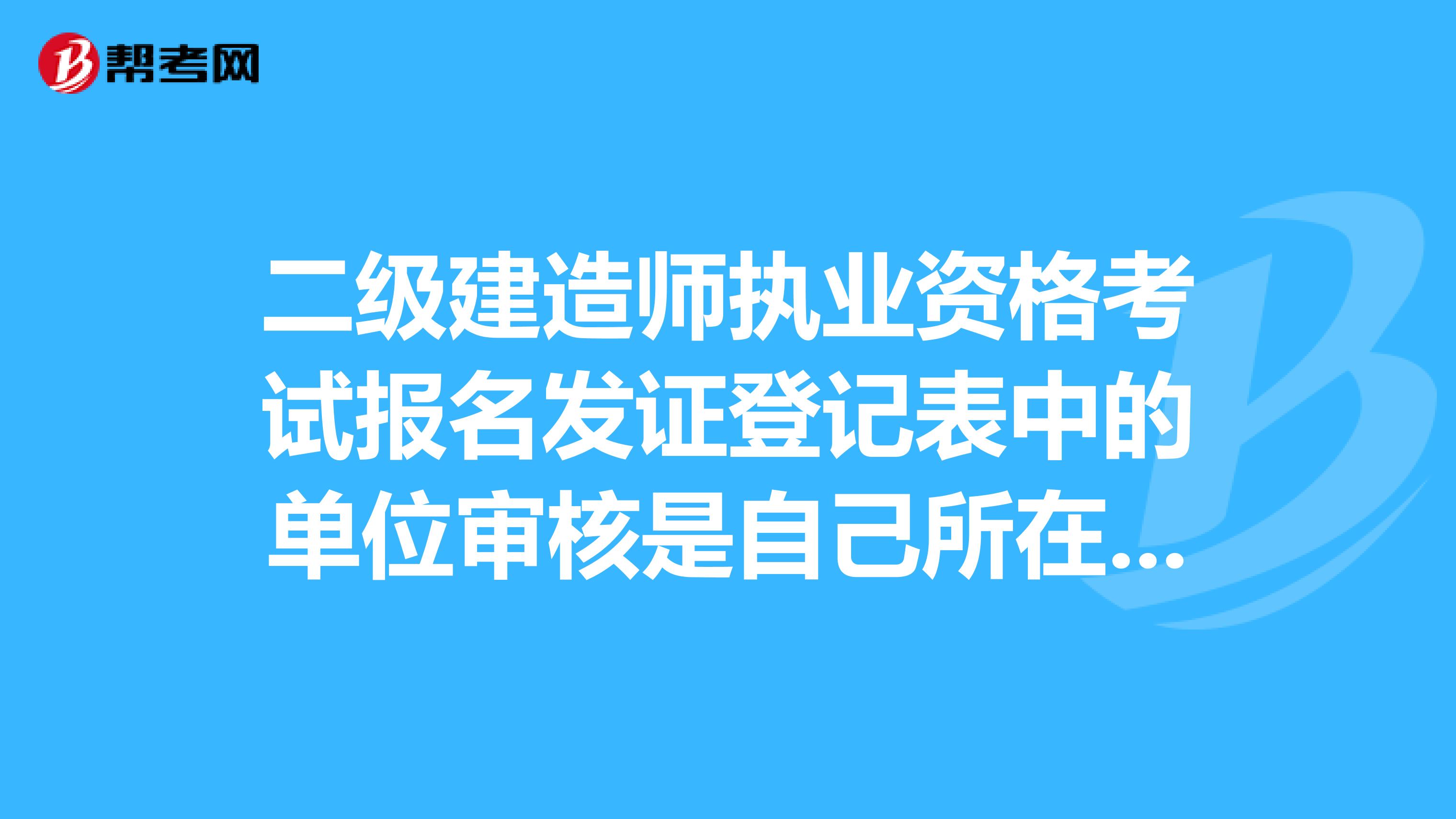 二级建造师执业资格考试报名发证登记表中的单位审核是自己所在的单位吗?