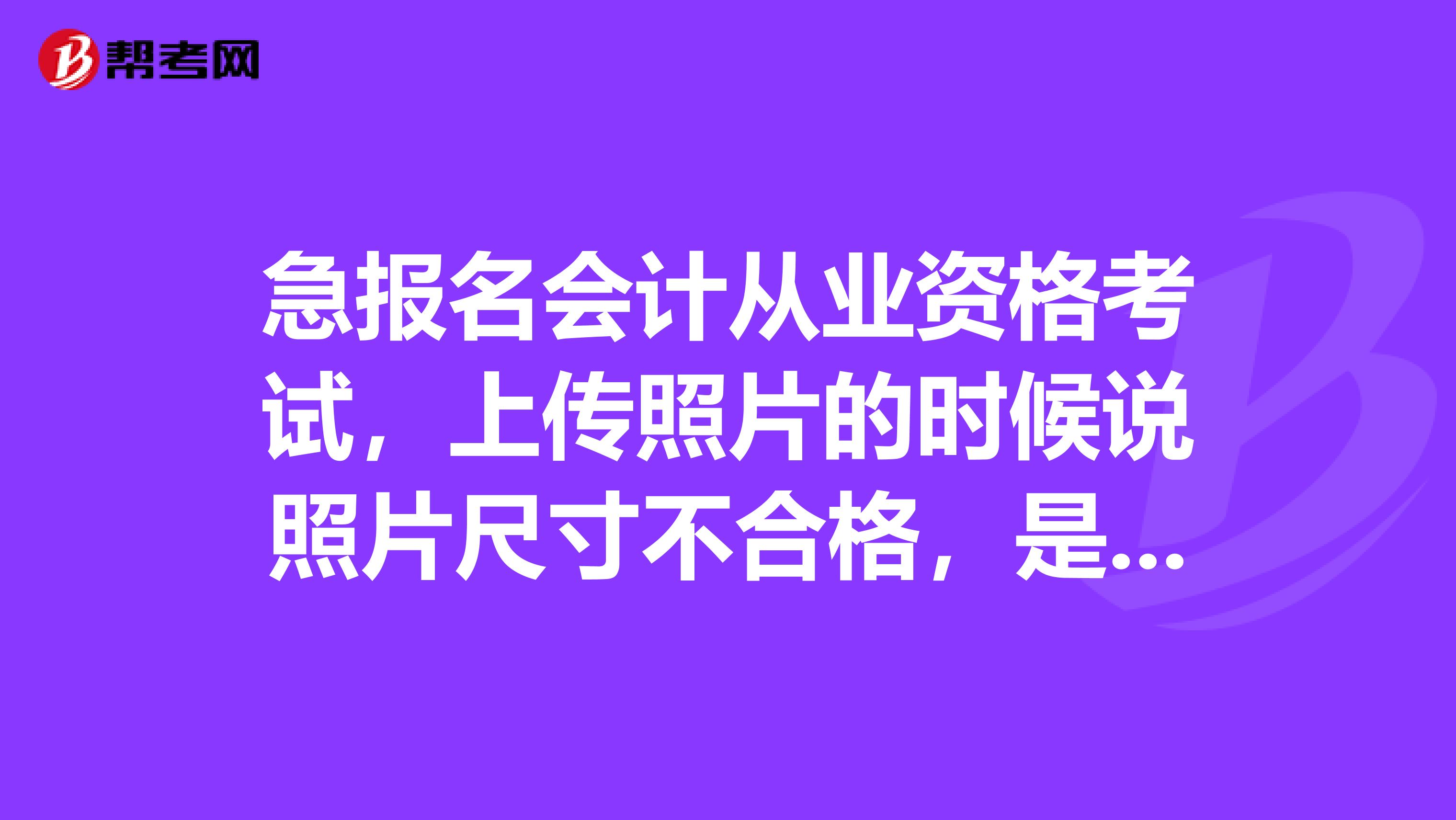 急报名会计从业资格考试，上传照片的时候说照片尺寸不合格，是怎么回事