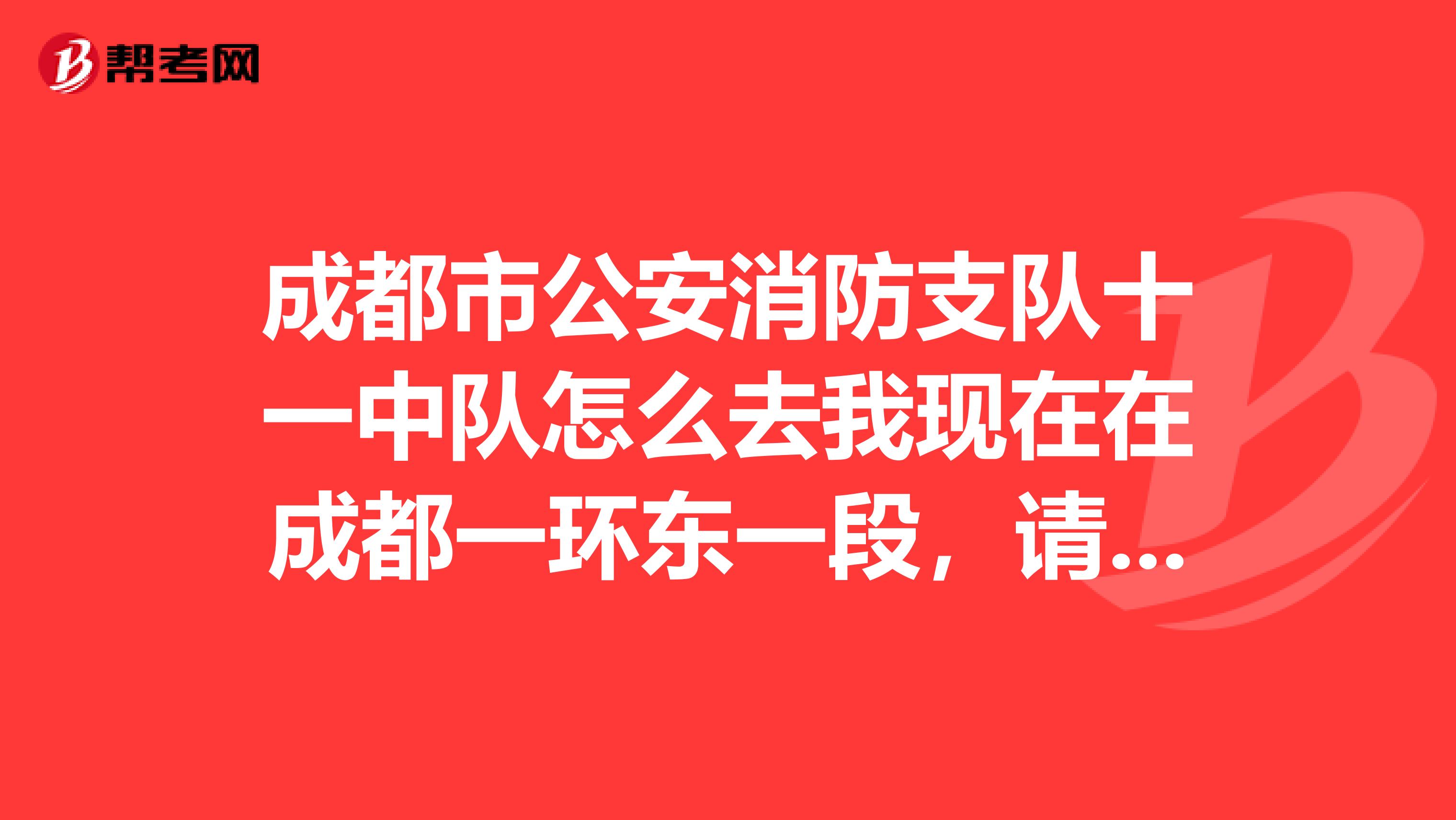 成都市公安消防支队十一中队怎么去我现在在成都一环东一段，请问坐公交车怎么去？