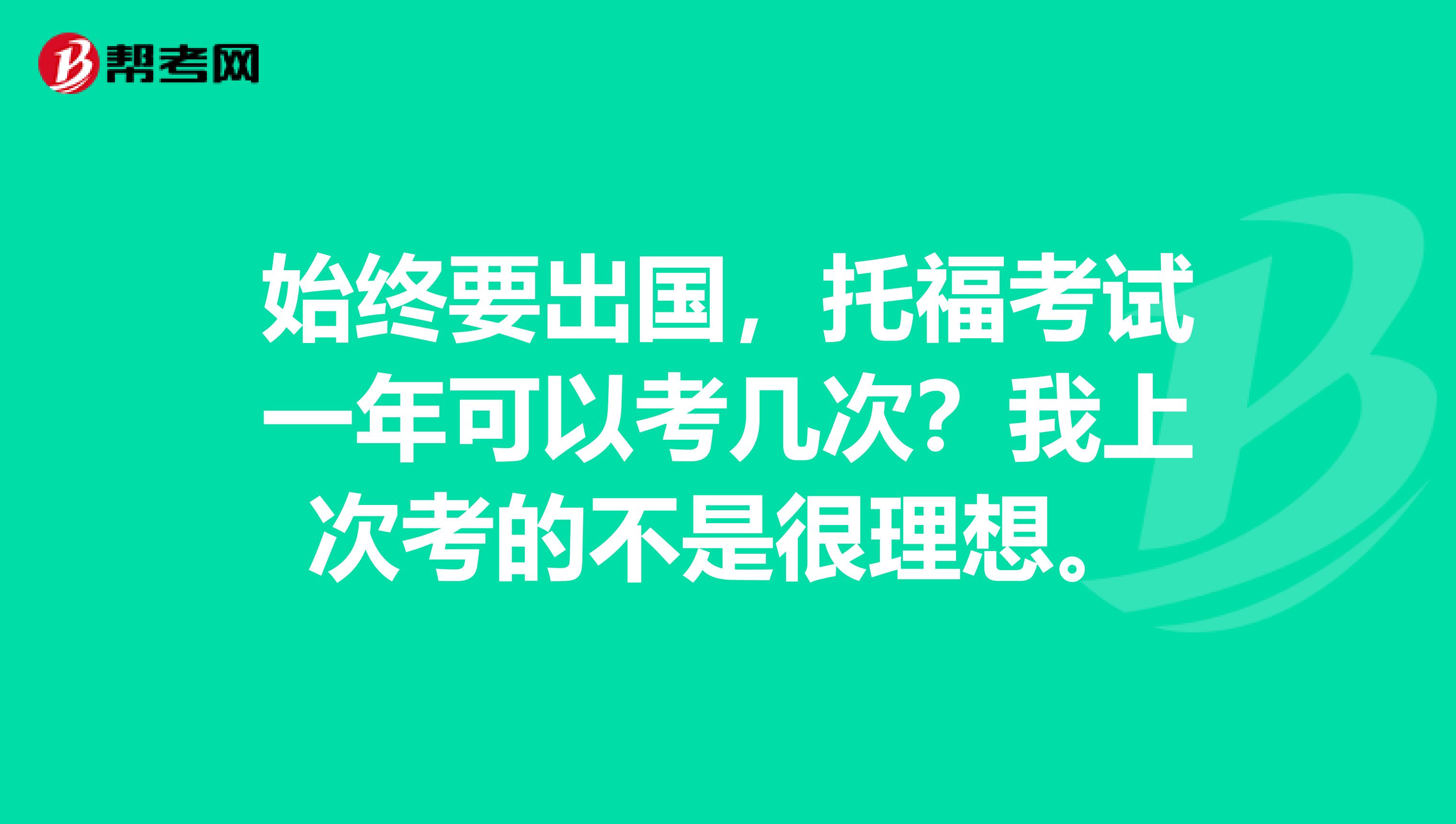 始终要出国，托福考试一年可以考几次？我上次考的不是很理想。