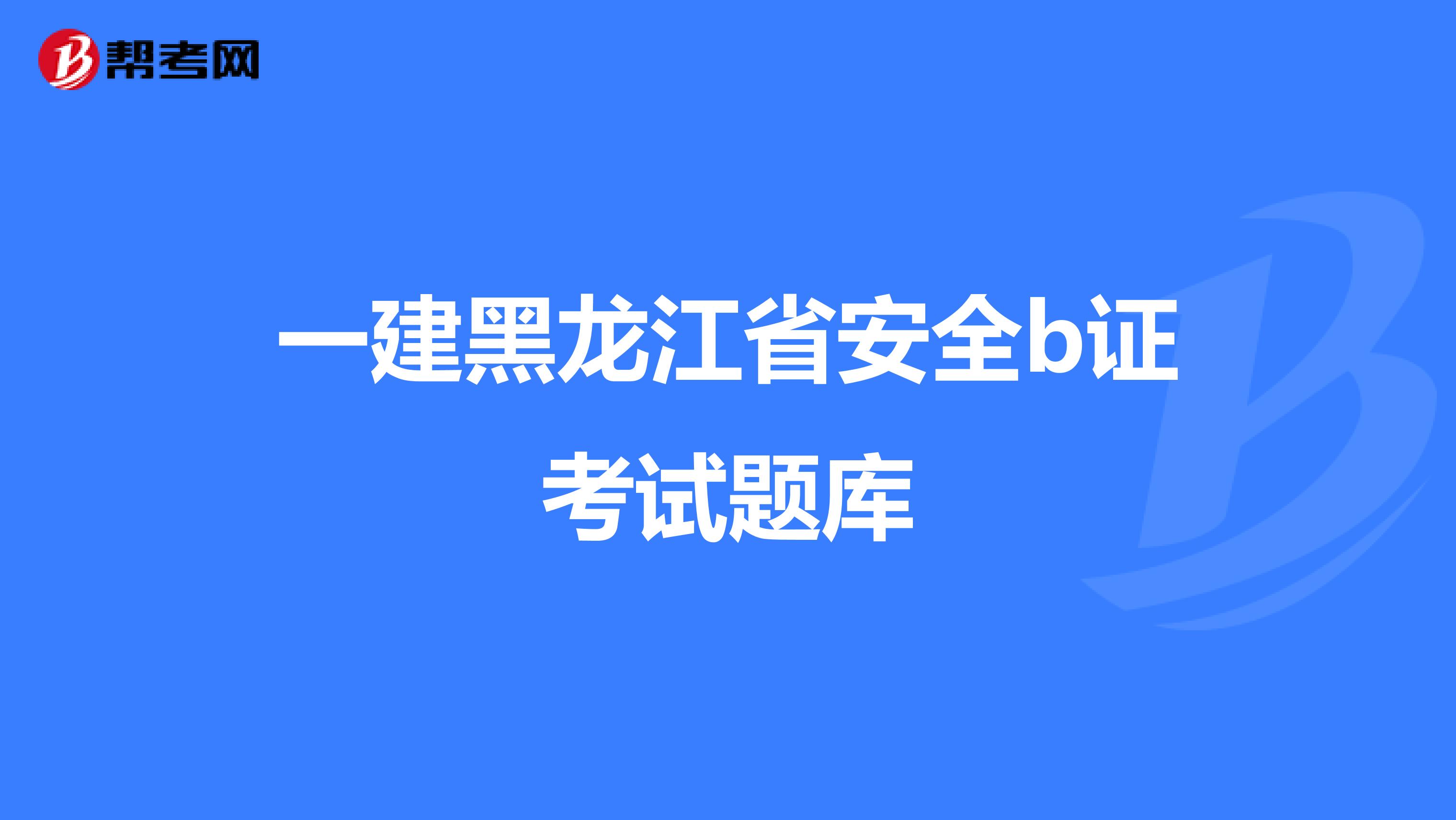 一建黑龙江省安全b证考试题库