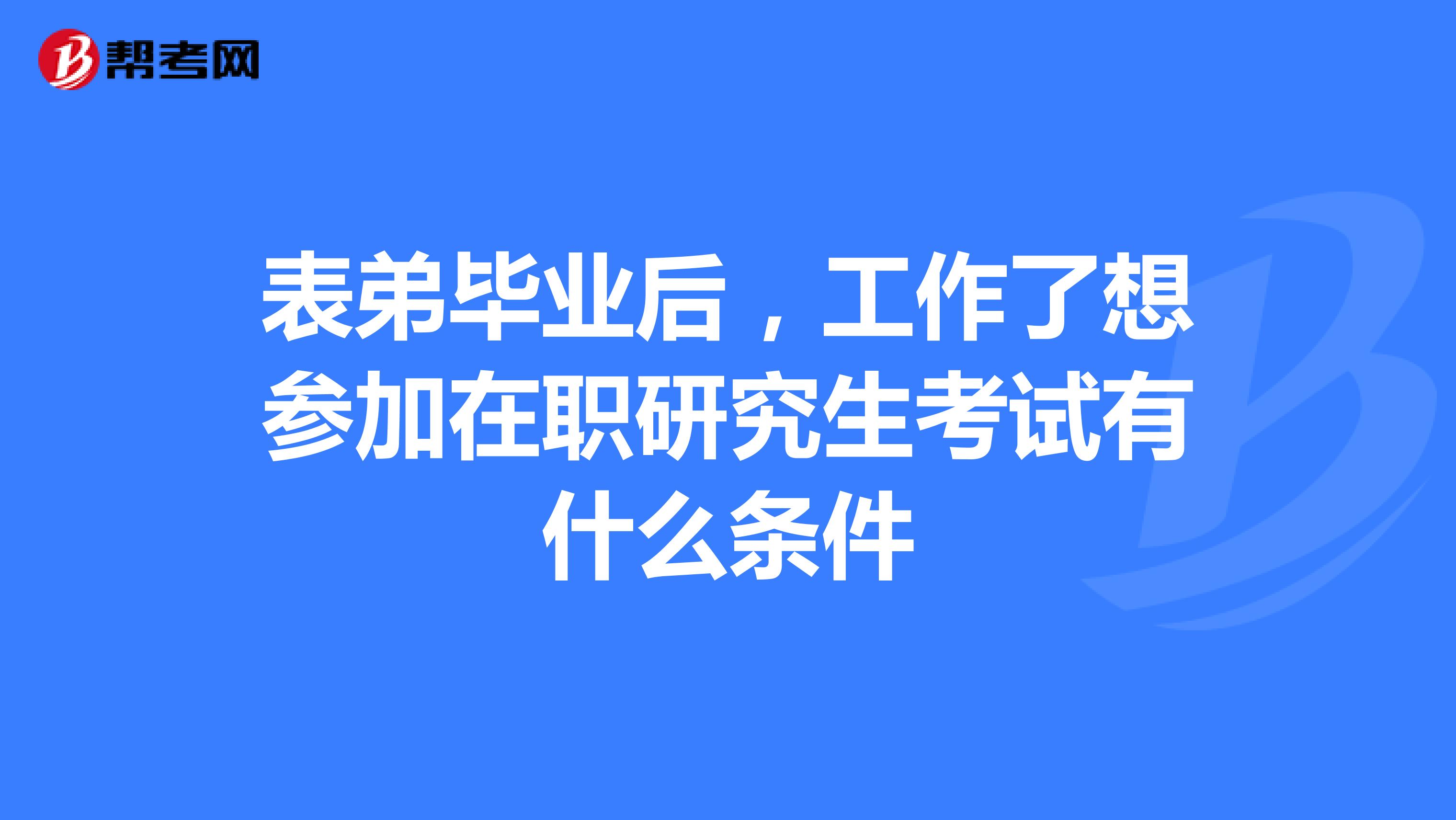 表弟毕业后,工作了想参加在职研究生考试有什么条件