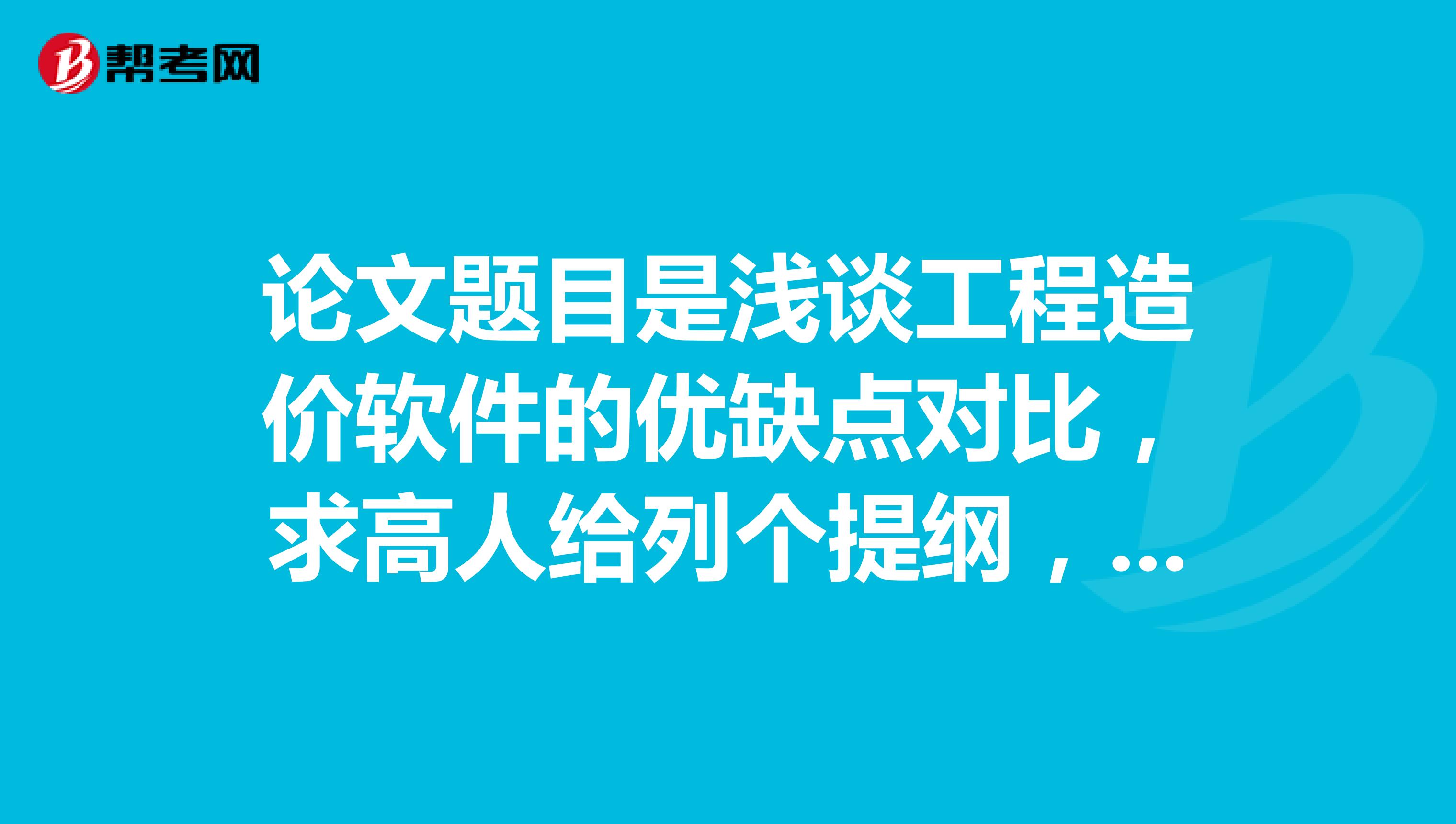 论文题目是浅谈工程造价软件的优缺点对比，求高人给列个提纲，谢谢