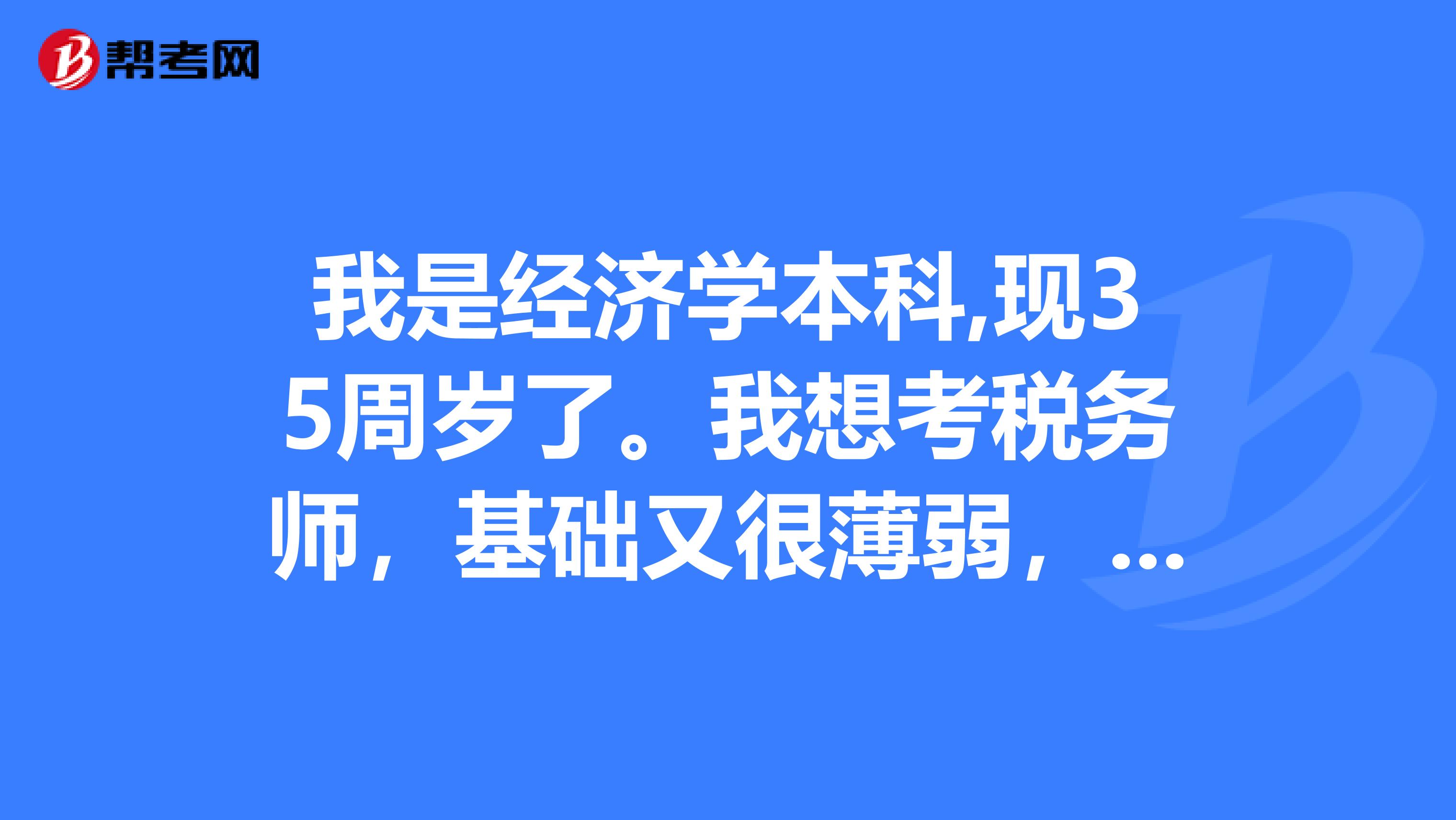 我是经济学本科,现35周岁了。我想考税务师,基础又很薄弱,请问有没有什么学习备考的方法呢