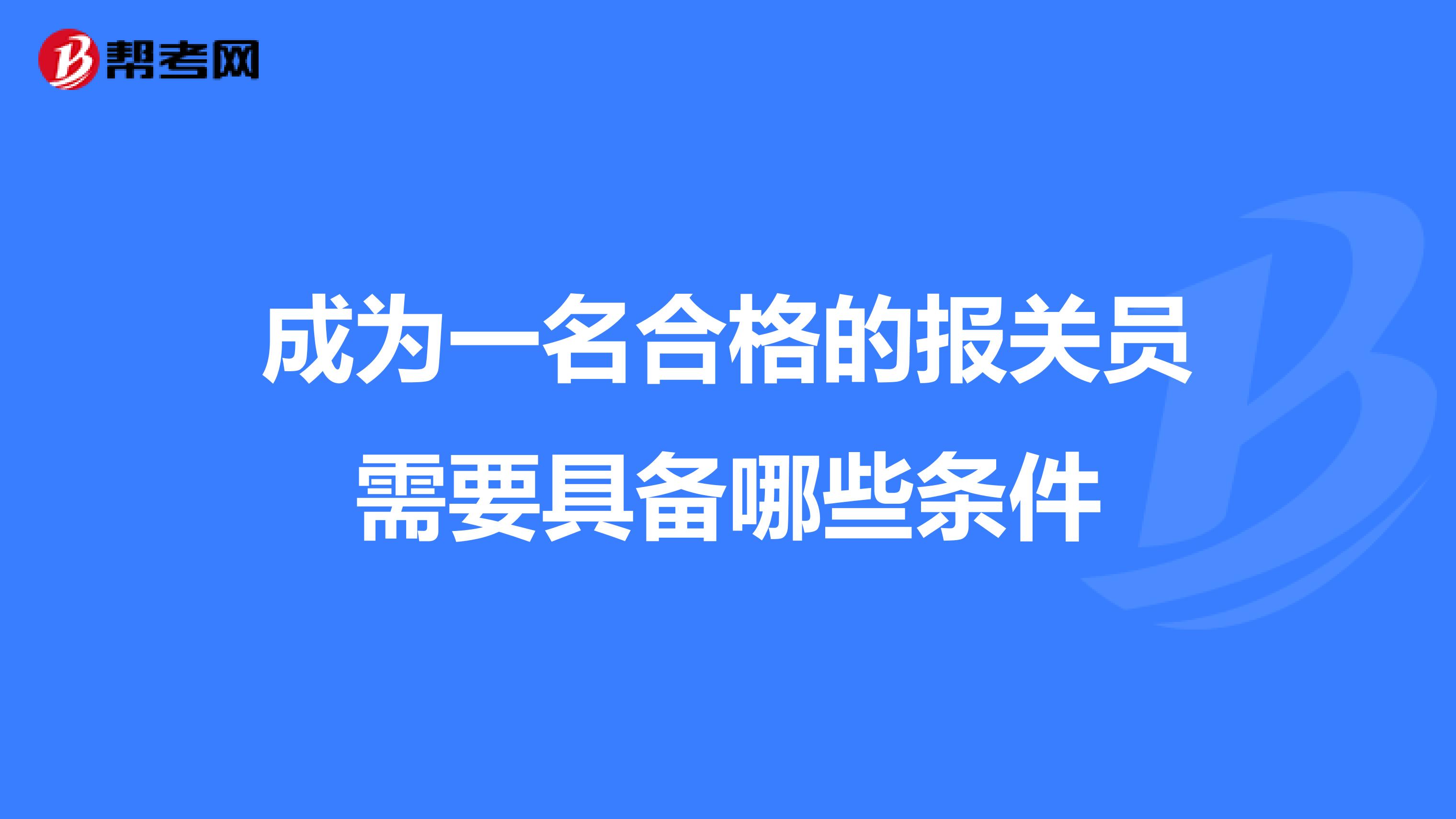 成为一名合格的报关员需要具备哪些条件