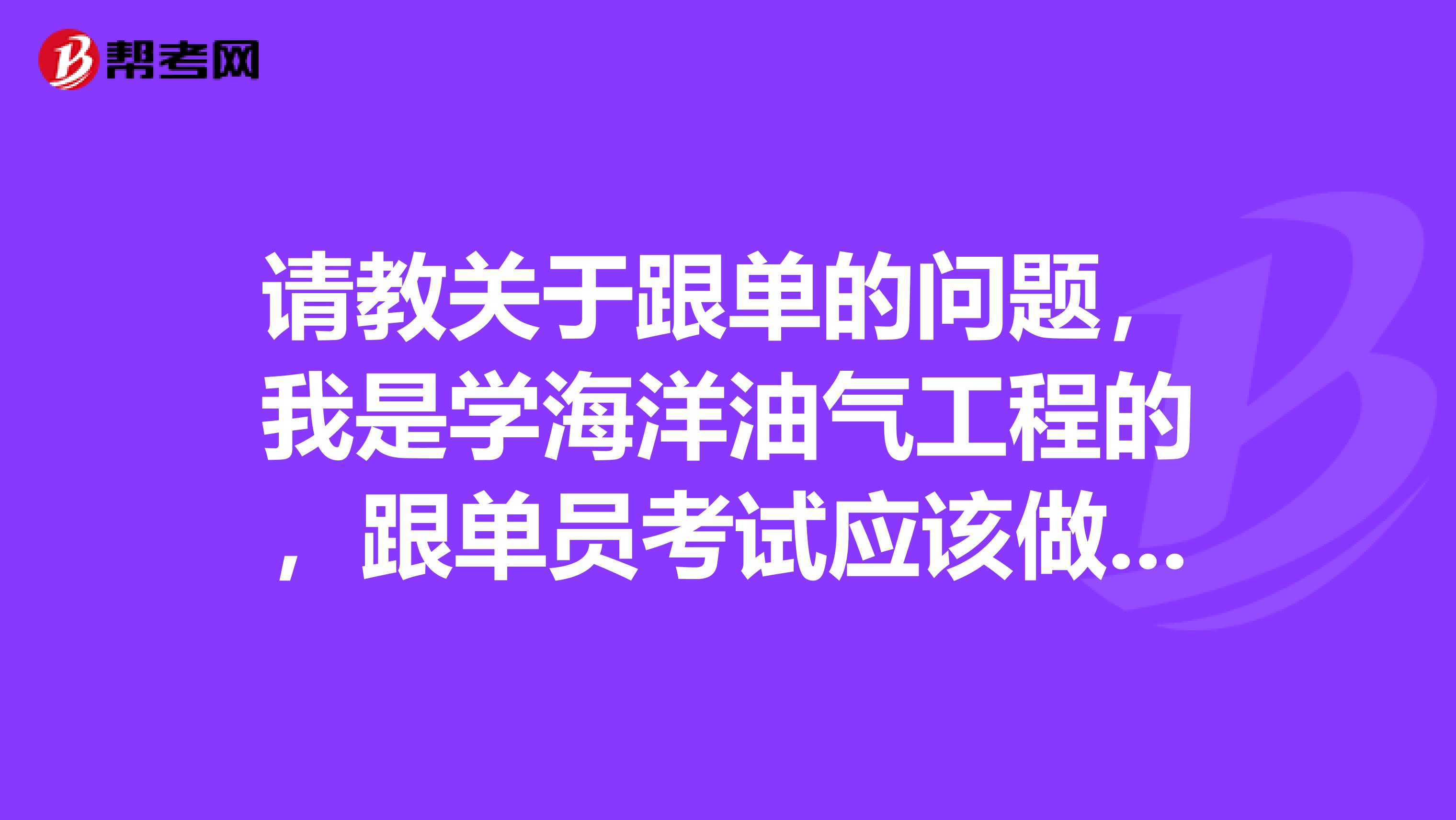 请教关于跟单的问题,我是学海洋油气工程的,跟单员考试应该做什么准备,快考试了,很紧张
