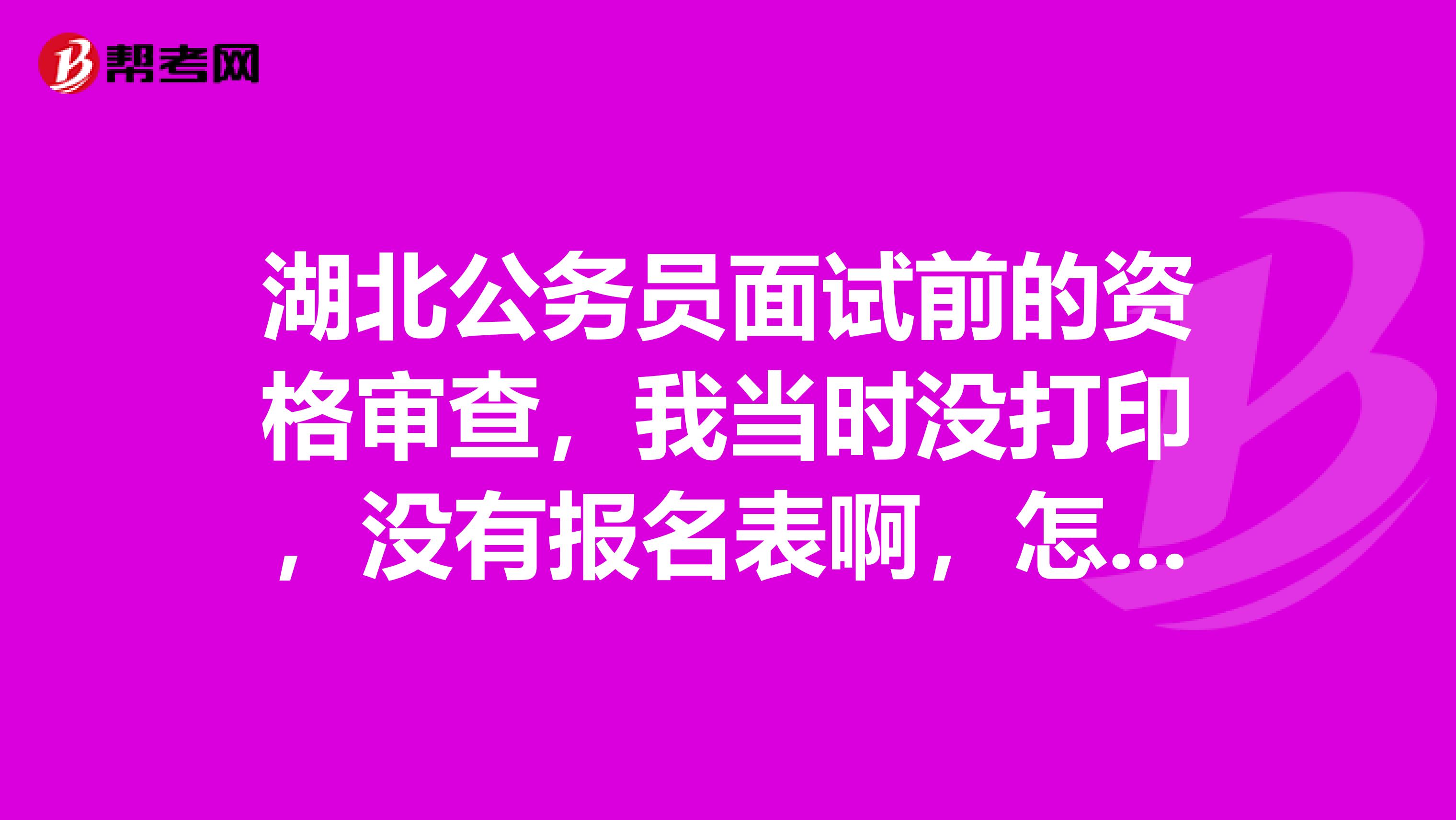 湖北公务员面试前的资格审查,我当时没打印,没有报名表啊,怎么办?