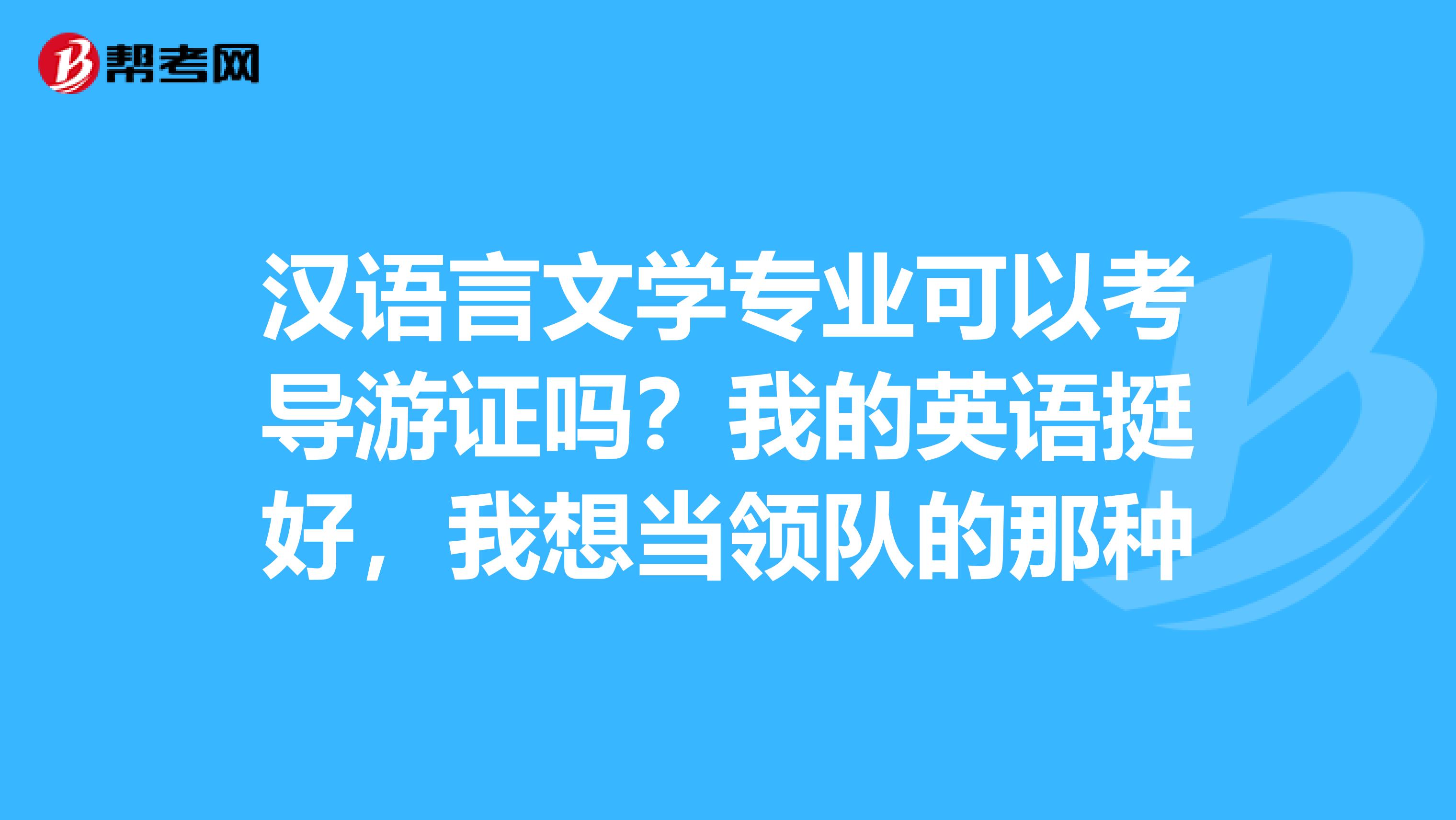 汉语言文学专业可以考导游证吗?我的英语挺好,我想当领队的那种