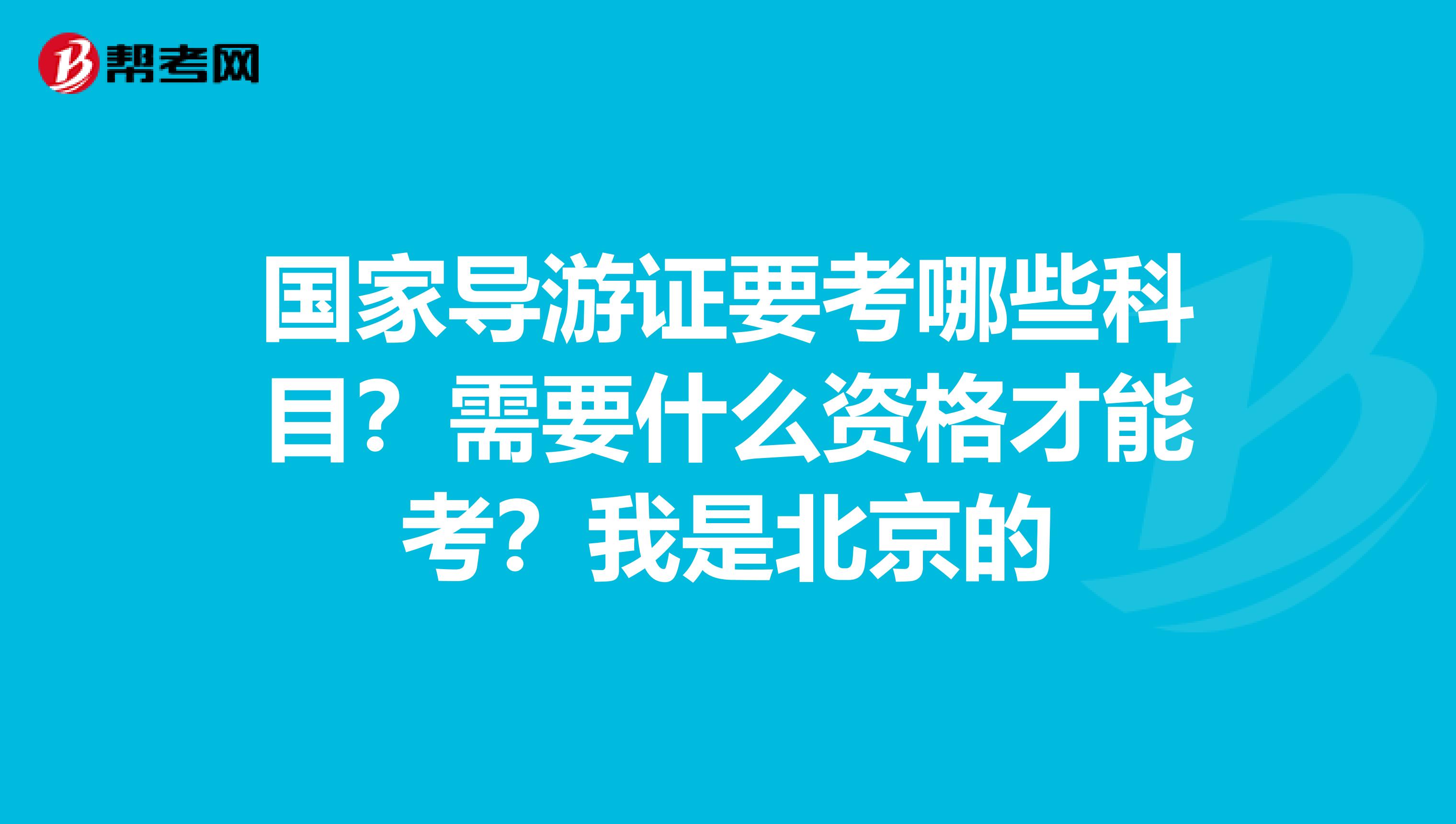 国家导游证要考哪些科目？需要什么资格才能考？我是北京的