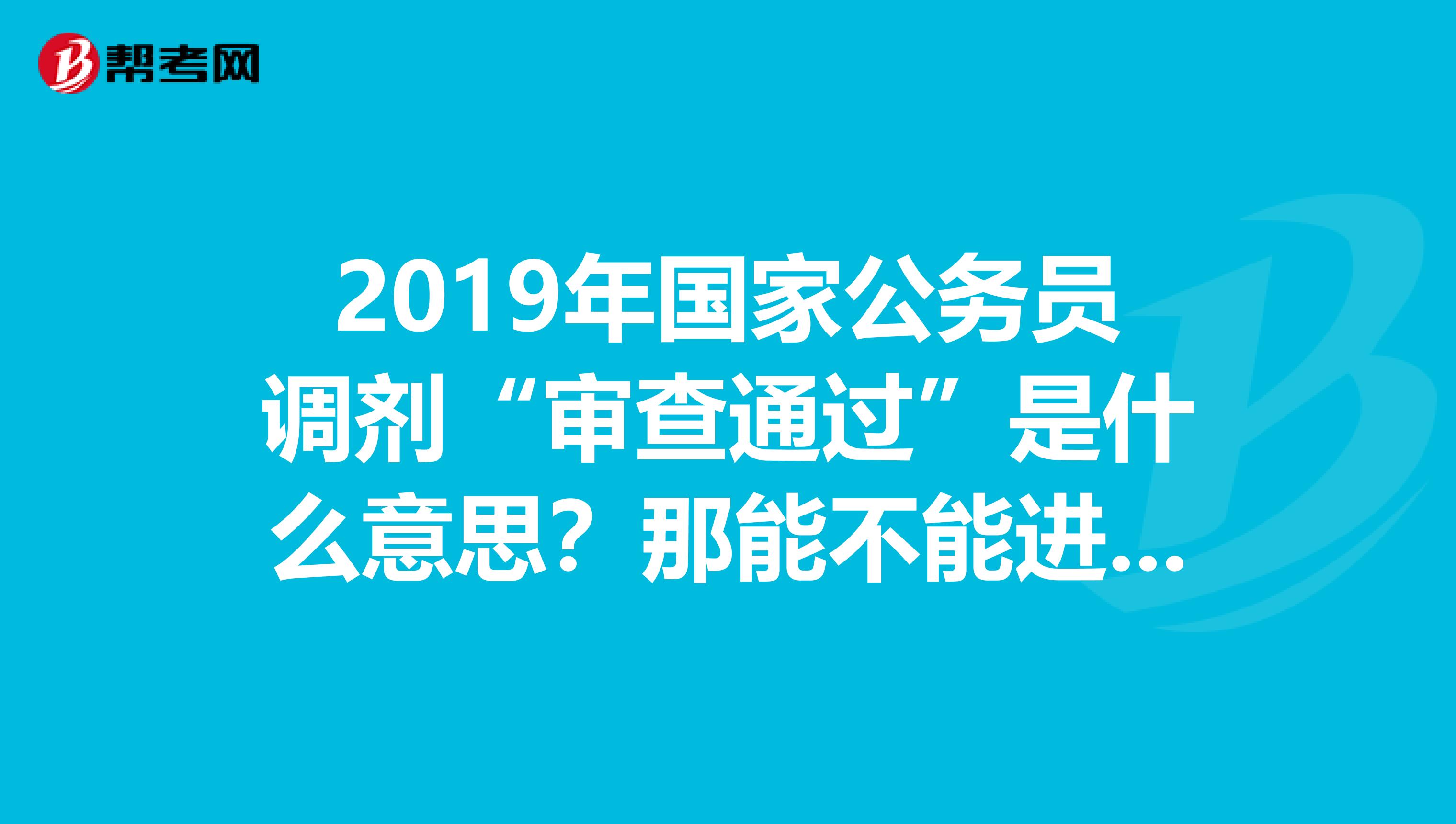 2019年国家公务员调剂“审查通过”是什么意思?那能不能进入面试呢?