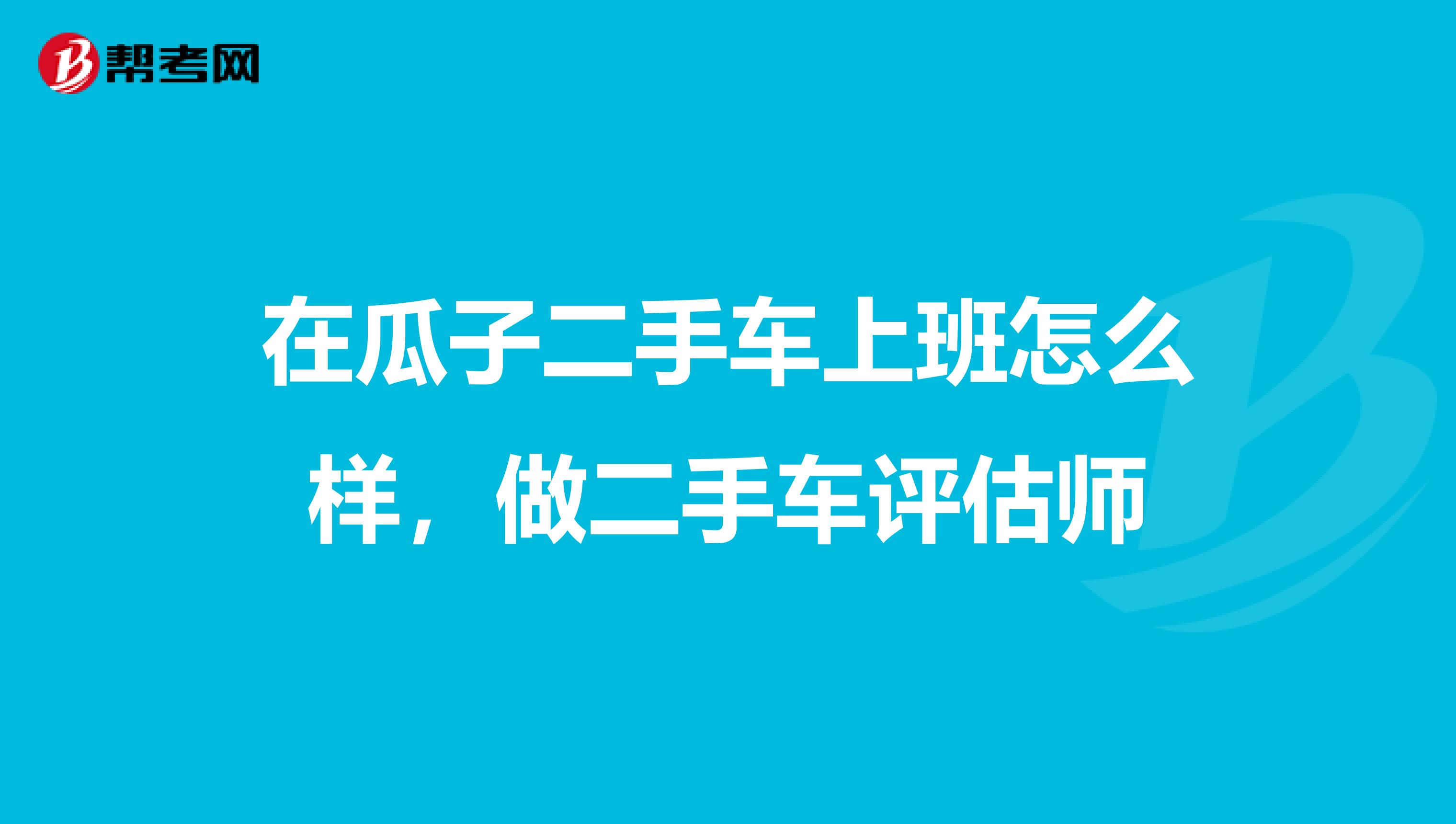 在瓜子二手车上班怎么样，做二手车评估师