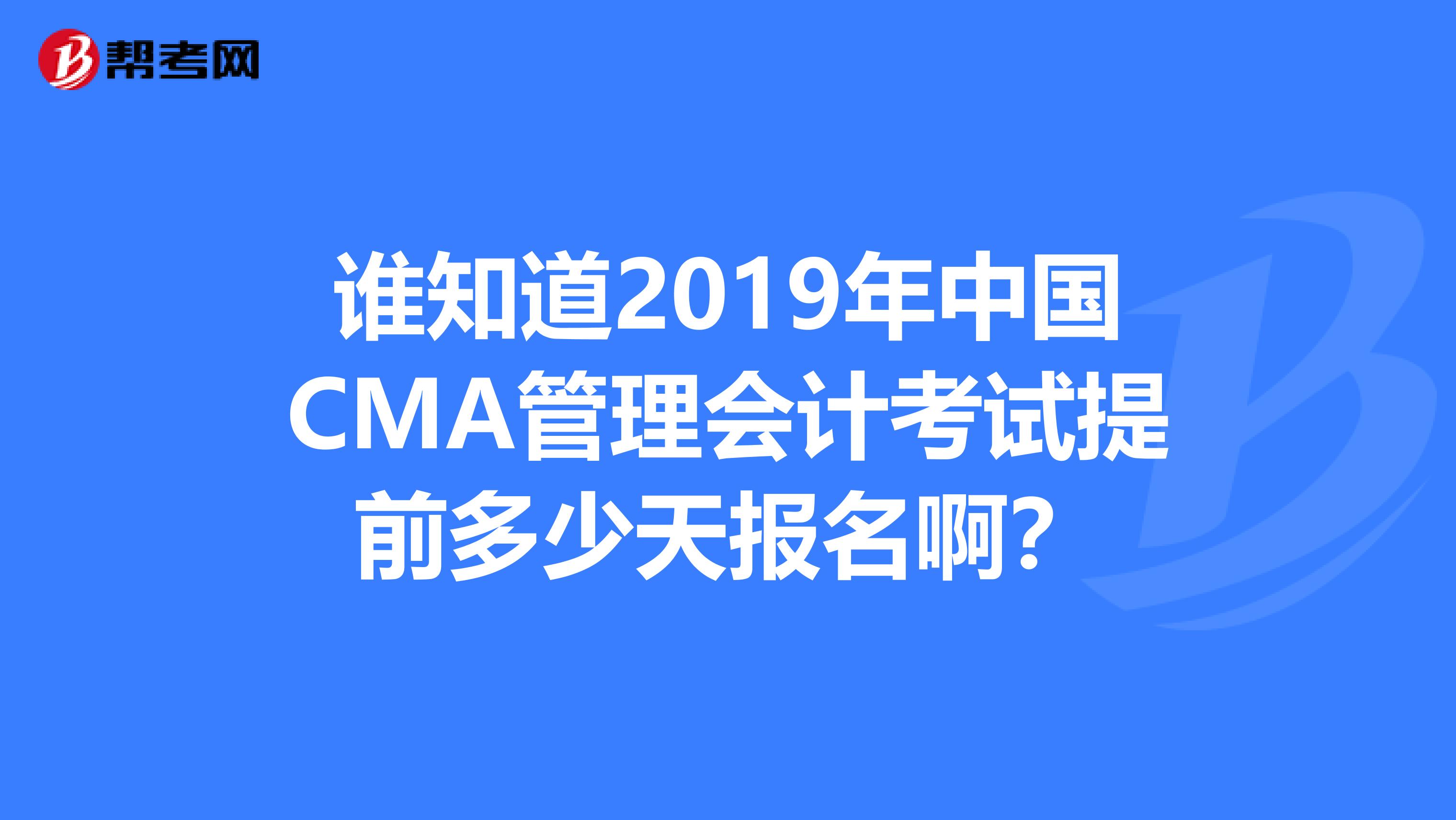 谁知道2019年中国CMA管理会计考试提前多少天报名啊？