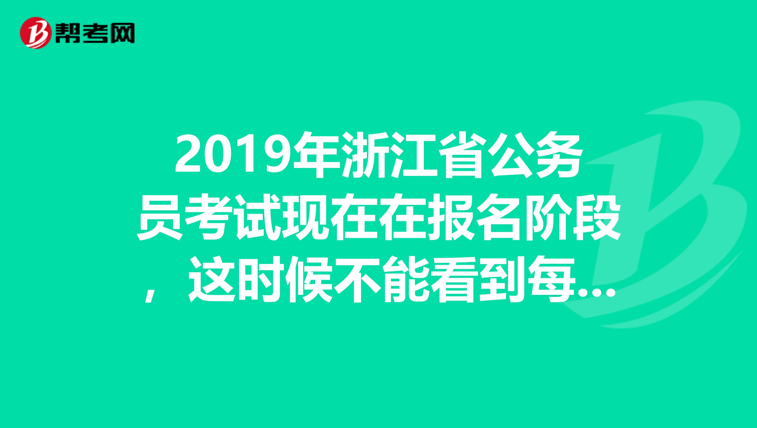 2019年浙江省公务员考试现在在报名阶段,这时候不能看到每个职位的报名人数吗?